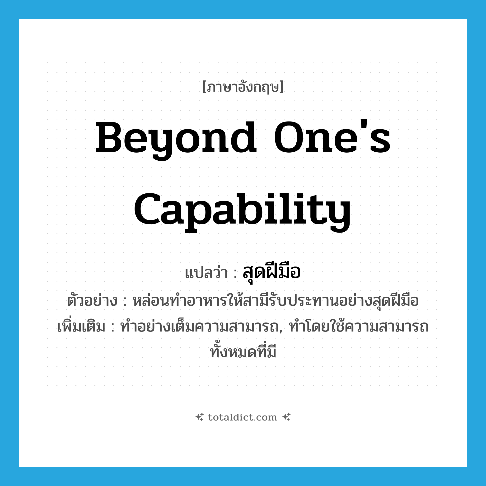 beyond one&#39;s capability แปลว่า?, คำศัพท์ภาษาอังกฤษ beyond one&#39;s capability แปลว่า สุดฝีมือ ประเภท ADV ตัวอย่าง หล่อนทำอาหารให้สามีรับประทานอย่างสุดฝีมือ เพิ่มเติม ทำอย่างเต็มความสามารถ, ทำโดยใช้ความสามารถทั้งหมดที่มี หมวด ADV