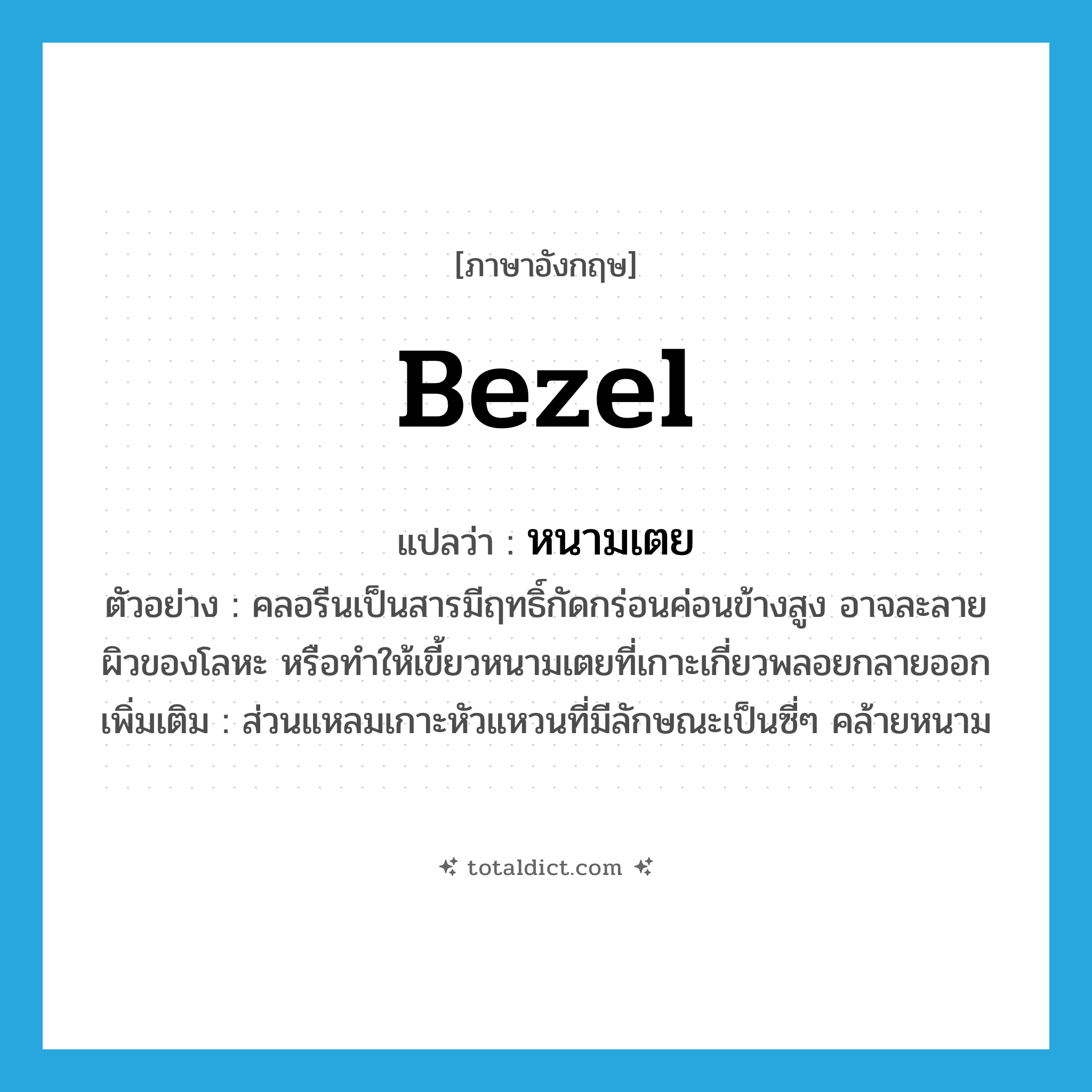 bezel แปลว่า?, คำศัพท์ภาษาอังกฤษ bezel แปลว่า หนามเตย ประเภท N ตัวอย่าง คลอรีนเป็นสารมีฤทธิ์กัดกร่อนค่อนข้างสูง อาจละลายผิวของโลหะ หรือทำให้เขี้ยวหนามเตยที่เกาะเกี่ยวพลอยกลายออก เพิ่มเติม ส่วนแหลมเกาะหัวแหวนที่มีลักษณะเป็นซี่ๆ คล้ายหนาม หมวด N