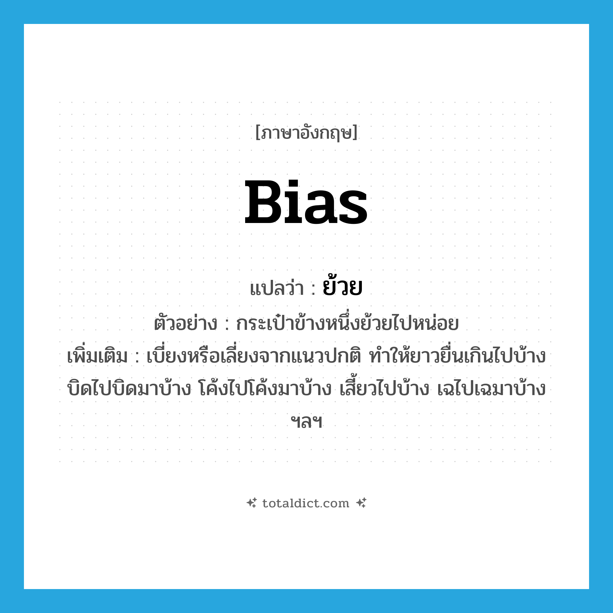 bias แปลว่า?, คำศัพท์ภาษาอังกฤษ bias แปลว่า ย้วย ประเภท V ตัวอย่าง กระเป๋าข้างหนึ่งย้วยไปหน่อย เพิ่มเติม เบี่ยงหรือเลี่ยงจากแนวปกติ ทำให้ยาวยื่นเกินไปบ้าง บิดไปบิดมาบ้าง โค้งไปโค้งมาบ้าง เสี้ยวไปบ้าง เฉไปเฉมาบ้าง ฯลฯ หมวด V