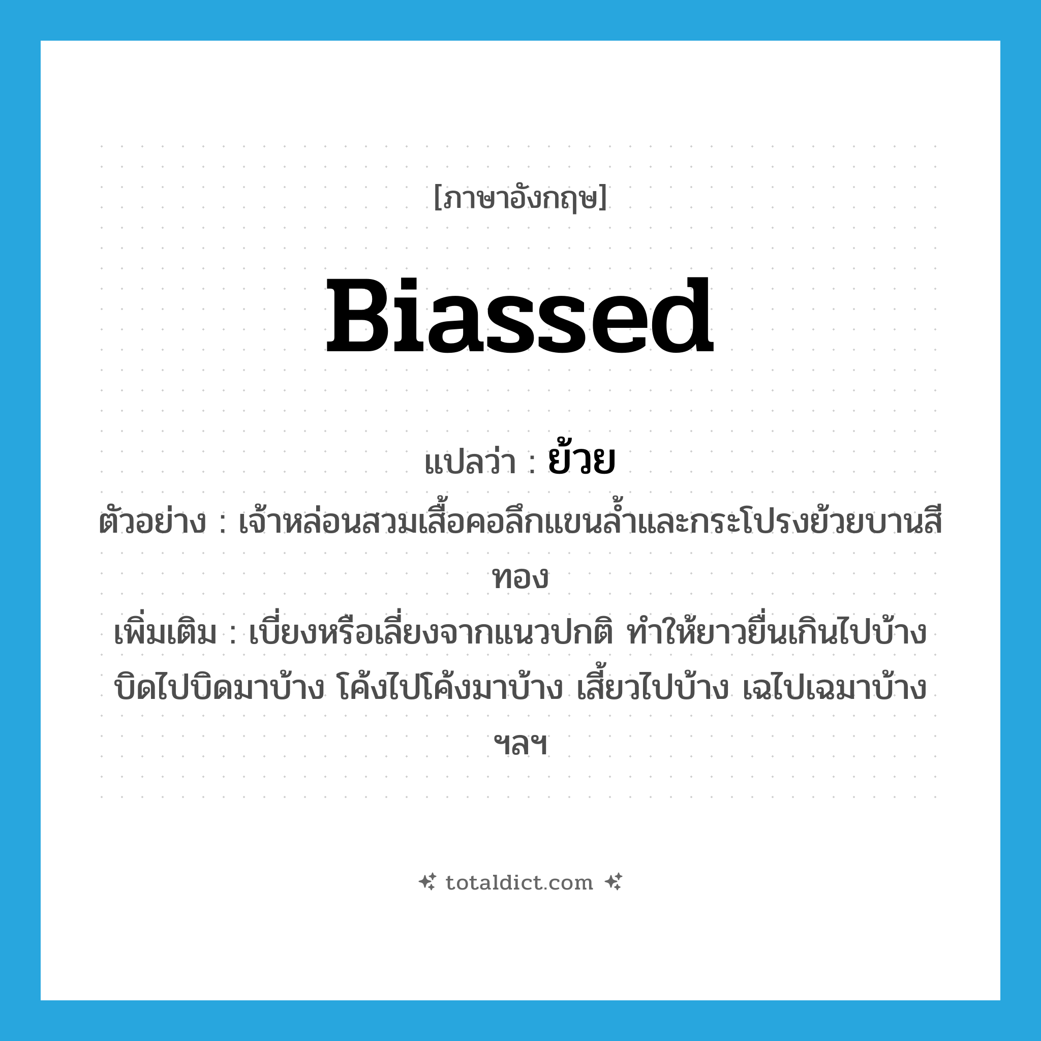 biassed แปลว่า?, คำศัพท์ภาษาอังกฤษ biassed แปลว่า ย้วย ประเภท ADJ ตัวอย่าง เจ้าหล่อนสวมเสื้อคอลึกแขนล้ำและกระโปรงย้วยบานสีทอง เพิ่มเติม เบี่ยงหรือเลี่ยงจากแนวปกติ ทำให้ยาวยื่นเกินไปบ้าง บิดไปบิดมาบ้าง โค้งไปโค้งมาบ้าง เสี้ยวไปบ้าง เฉไปเฉมาบ้าง ฯลฯ หมวด ADJ