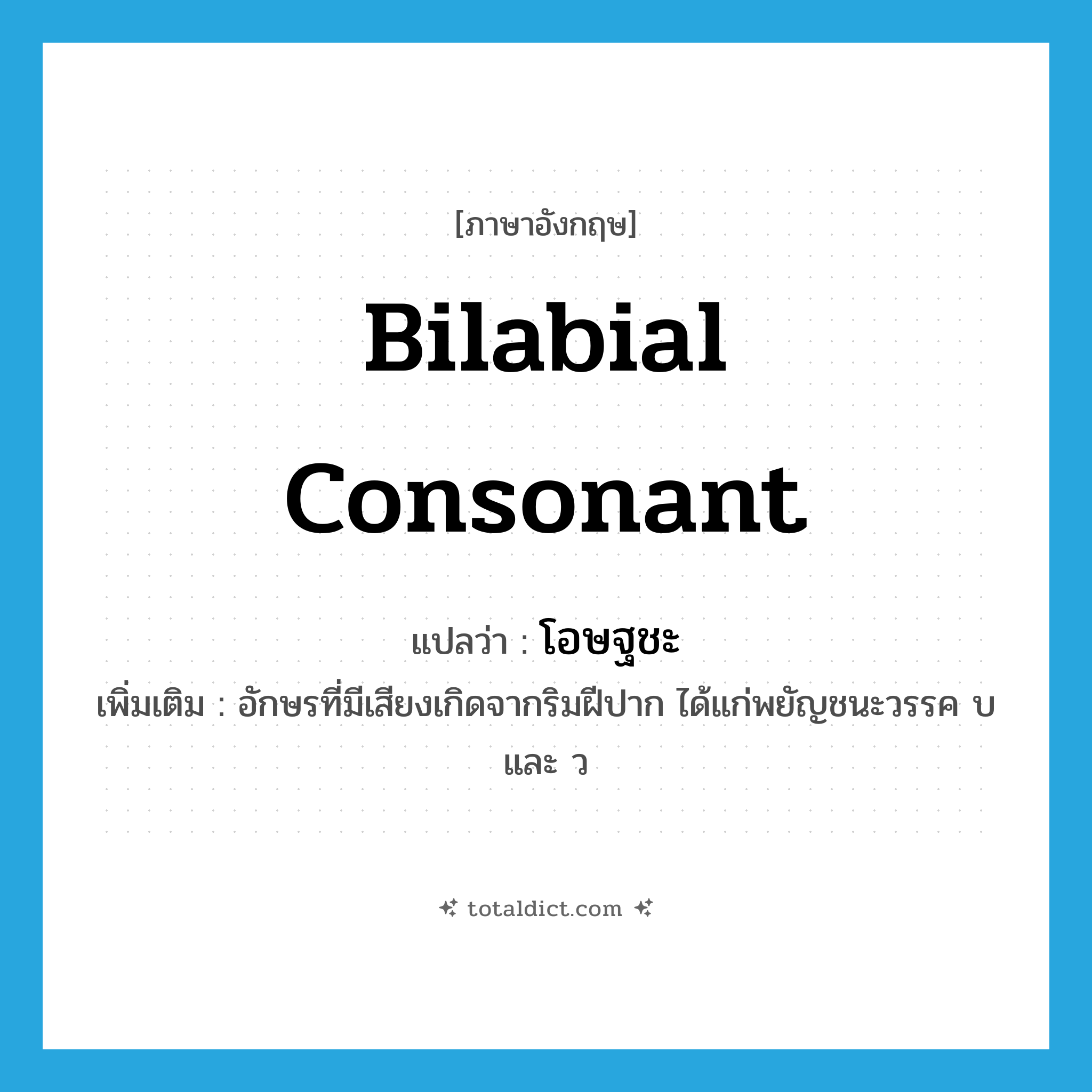 bilabial consonant แปลว่า?, คำศัพท์ภาษาอังกฤษ bilabial consonant แปลว่า โอษฐชะ ประเภท N เพิ่มเติม อักษรที่มีเสียงเกิดจากริมฝีปาก ได้แก่พยัญชนะวรรค บ และ ว หมวด N