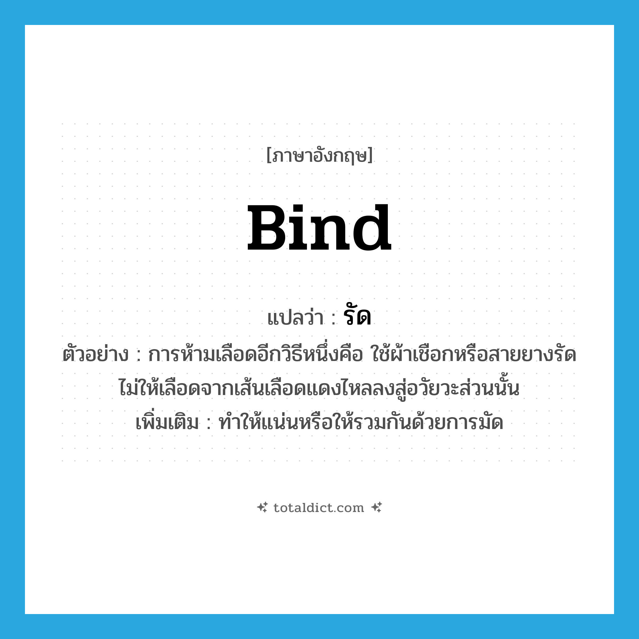 bind แปลว่า?, คำศัพท์ภาษาอังกฤษ bind แปลว่า รัด ประเภท V ตัวอย่าง การห้ามเลือดอีกวิธีหนึ่งคือ ใช้ผ้าเชือกหรือสายยางรัดไม่ให้เลือดจากเส้นเลือดแดงไหลลงสู่อวัยวะส่วนนั้น เพิ่มเติม ทำให้แน่นหรือให้รวมกันด้วยการมัด หมวด V