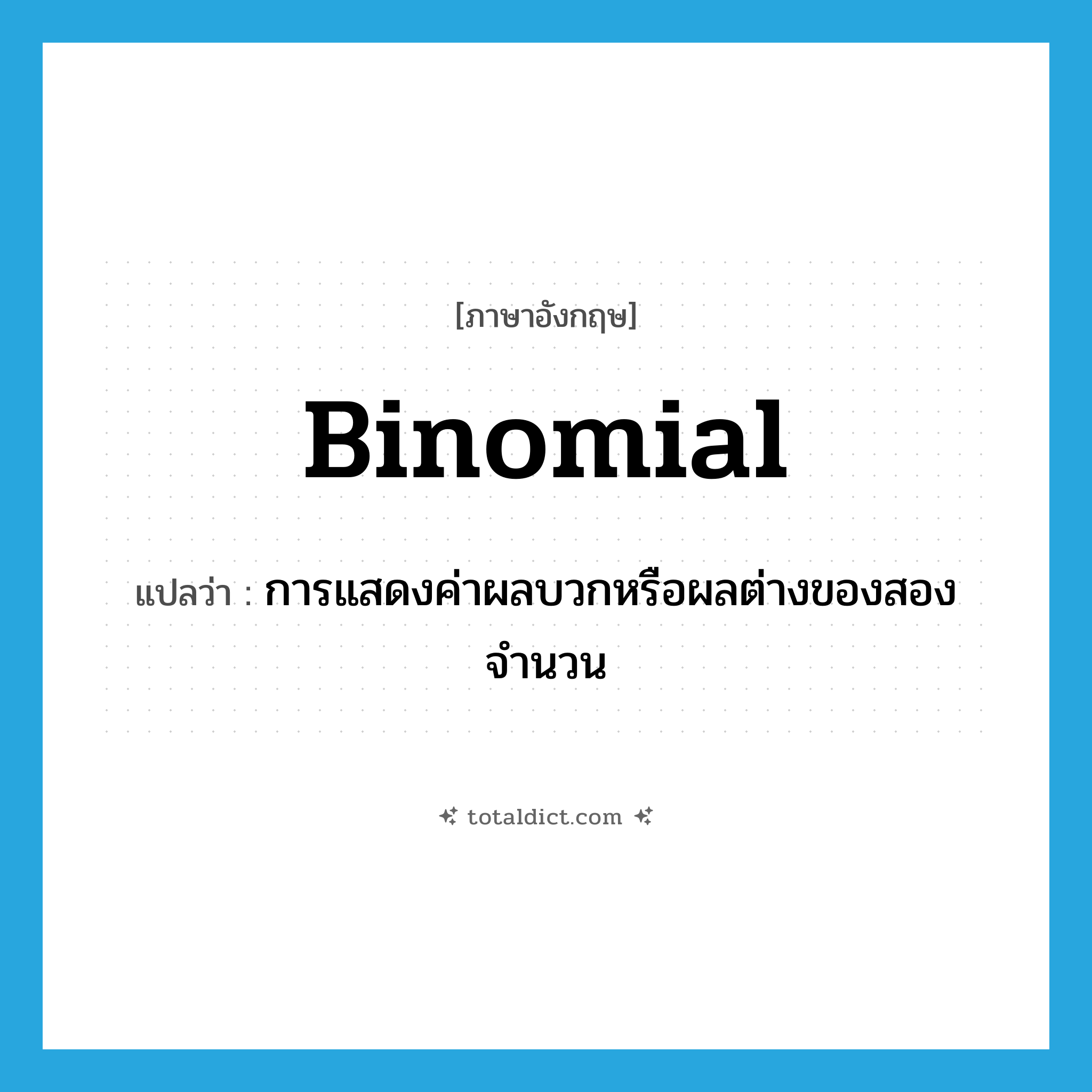 binomial แปลว่า?, คำศัพท์ภาษาอังกฤษ binomial แปลว่า การแสดงค่าผลบวกหรือผลต่างของสองจำนวน ประเภท N หมวด N