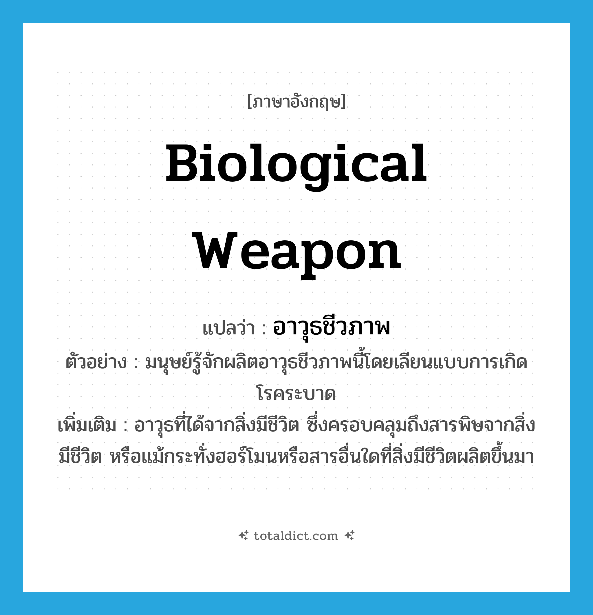 biological weapon แปลว่า?, คำศัพท์ภาษาอังกฤษ biological weapon แปลว่า อาวุธชีวภาพ ประเภท N ตัวอย่าง มนุษย์รู้จักผลิตอาวุธชีวภาพนี้โดยเลียนแบบการเกิดโรคระบาด เพิ่มเติม อาวุธที่ได้จากสิ่งมีชีวิต ซึ่งครอบคลุมถึงสารพิษจากสิ่งมีชีวิต หรือแม้กระทั่งฮอร์โมนหรือสารอื่นใดที่สิ่งมีชีวิตผลิตขึ้นมา หมวด N