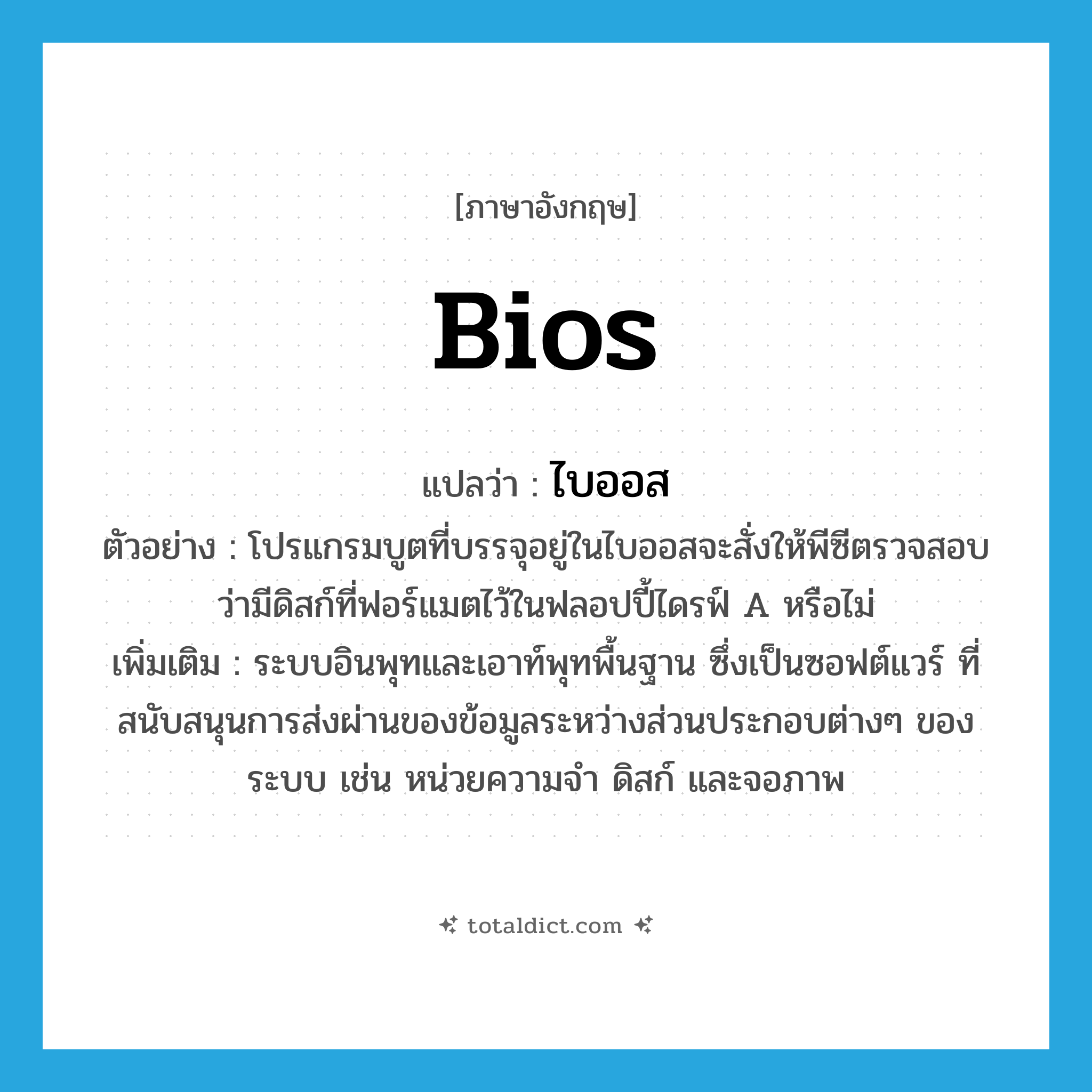 bios แปลว่า?, คำศัพท์ภาษาอังกฤษ bios แปลว่า ไบออส ประเภท N ตัวอย่าง โปรแกรมบูตที่บรรจุอยู่ในไบออสจะสั่งให้พีซีตรวจสอบว่ามีดิสก์ที่ฟอร์แมตไว้ในฟลอปปี้ไดรฟ์ A หรือไม่ เพิ่มเติม ระบบอินพุทและเอาท์พุทพื้นฐาน ซึ่งเป็นซอฟต์แวร์ ที่สนับสนุนการส่งผ่านของข้อมูลระหว่างส่วนประกอบต่างๆ ของระบบ เช่น หน่วยความจำ ดิสก์ และจอภาพ หมวด N