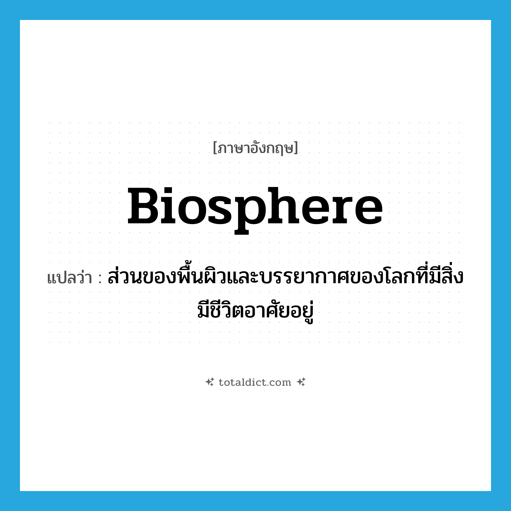 biosphere แปลว่า?, คำศัพท์ภาษาอังกฤษ biosphere แปลว่า ส่วนของพื้นผิวและบรรยากาศของโลกที่มีสิ่งมีชีวิตอาศัยอยู่ ประเภท N หมวด N