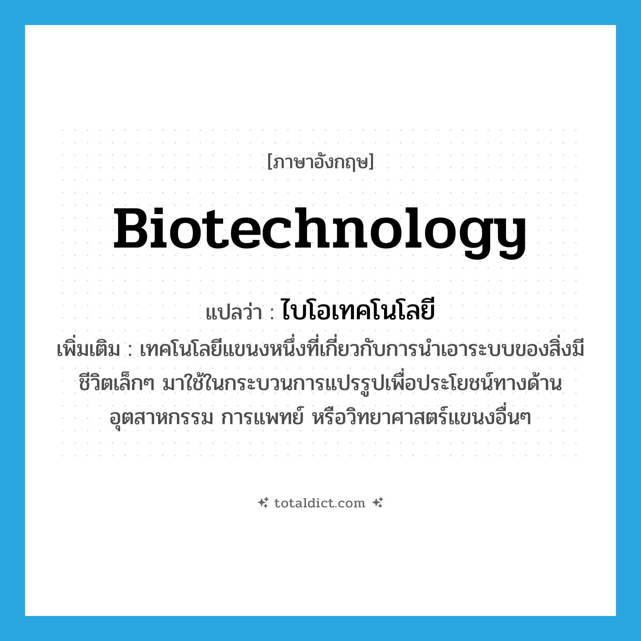 biotechnology แปลว่า?, คำศัพท์ภาษาอังกฤษ biotechnology แปลว่า ไบโอเทคโนโลยี ประเภท N เพิ่มเติม เทคโนโลยีแขนงหนึ่งที่เกี่ยวกับการนำเอาระบบของสิ่งมีชีวิตเล็กๆ มาใช้ในกระบวนการแปรรูปเพื่อประโยชน์ทางด้านอุตสาหกรรม การแพทย์ หรือวิทยาศาสตร์แขนงอื่นๆ หมวด N