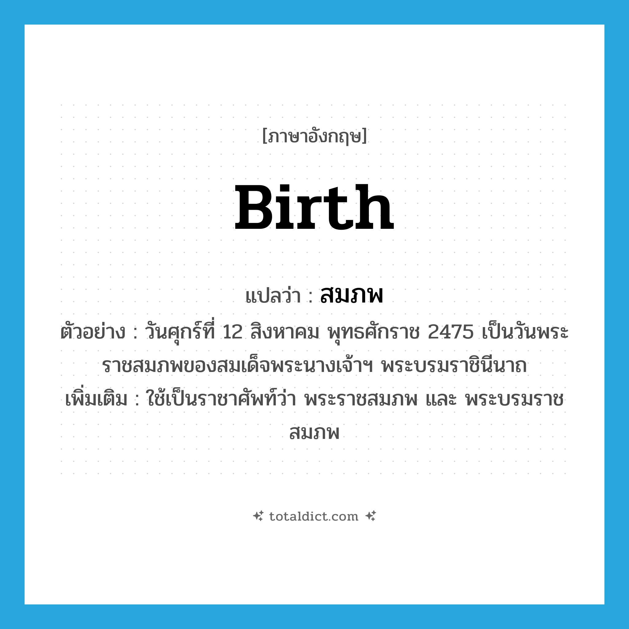 birth แปลว่า?, คำศัพท์ภาษาอังกฤษ birth แปลว่า สมภพ ประเภท N ตัวอย่าง วันศุกร์ที่ 12 สิงหาคม พุทธศักราช 2475 เป็นวันพระราชสมภพของสมเด็จพระนางเจ้าฯ พระบรมราชินีนาถ เพิ่มเติม ใช้เป็นราชาศัพท์ว่า พระราชสมภพ และ พระบรมราชสมภพ หมวด N