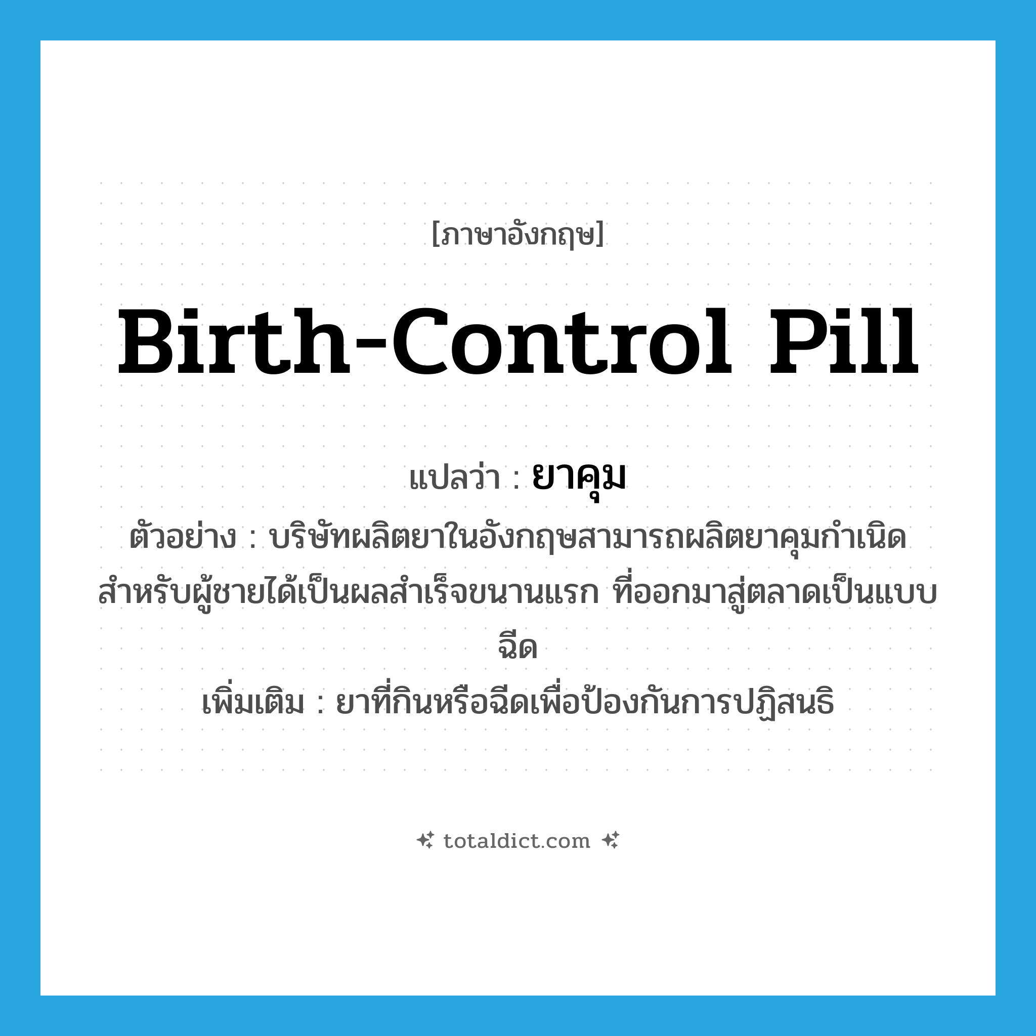 birth-control pill แปลว่า?, คำศัพท์ภาษาอังกฤษ birth-control pill แปลว่า ยาคุม ประเภท N ตัวอย่าง บริษัทผลิตยาในอังกฤษสามารถผลิตยาคุมกำเนิดสำหรับผู้ชายได้เป็นผลสำเร็จขนานแรก ที่ออกมาสู่ตลาดเป็นแบบฉีด เพิ่มเติม ยาที่กินหรือฉีดเพื่อป้องกันการปฏิสนธิ หมวด N