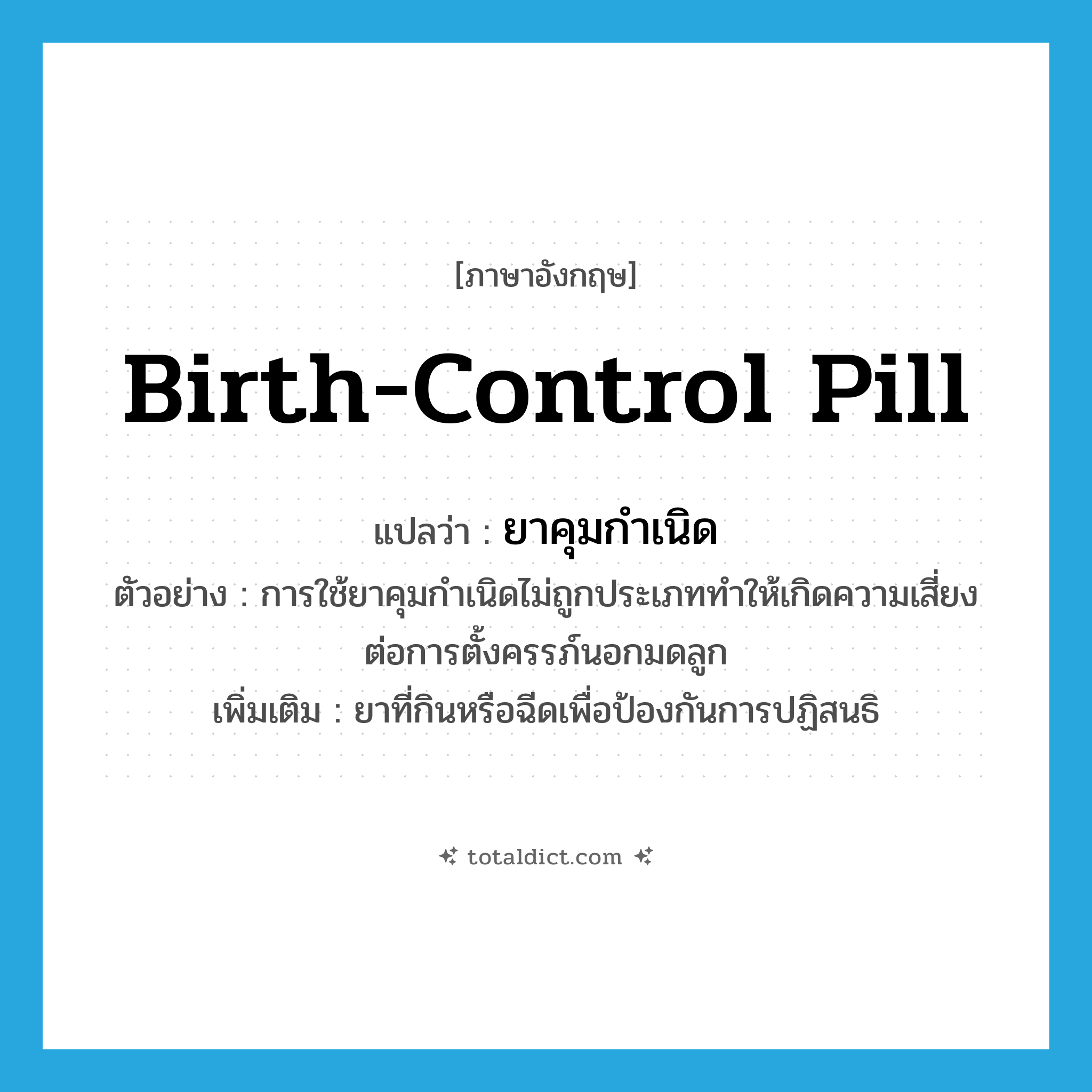 birth-control pill แปลว่า?, คำศัพท์ภาษาอังกฤษ birth-control pill แปลว่า ยาคุมกำเนิด ประเภท N ตัวอย่าง การใช้ยาคุมกำเนิดไม่ถูกประเภททำให้เกิดความเสี่ยงต่อการตั้งครรภ์นอกมดลูก เพิ่มเติม ยาที่กินหรือฉีดเพื่อป้องกันการปฏิสนธิ หมวด N