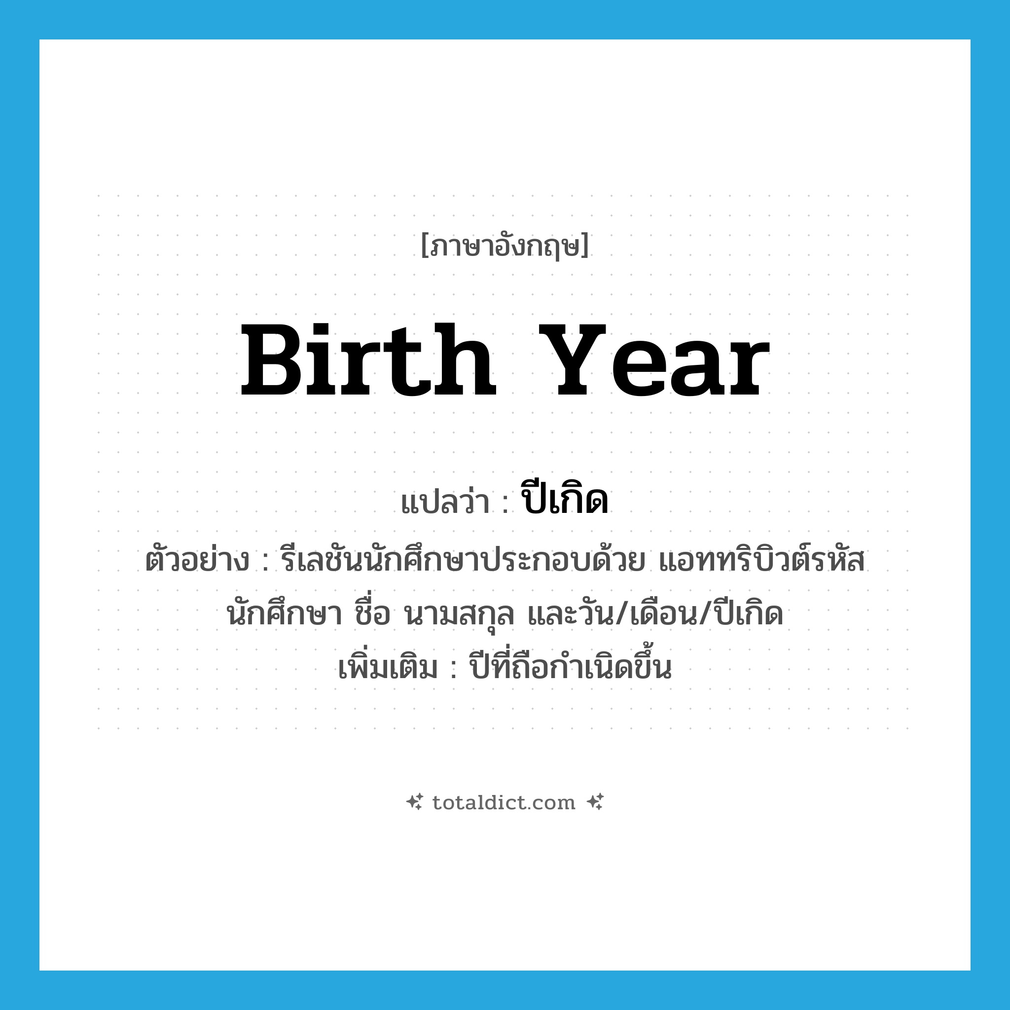 birth year แปลว่า?, คำศัพท์ภาษาอังกฤษ birth year แปลว่า ปีเกิด ประเภท N ตัวอย่าง รีเลชันนักศึกษาประกอบด้วย แอททริบิวต์รหัสนักศึกษา ชื่อ นามสกุล และวัน/เดือน/ปีเกิด เพิ่มเติม ปีที่ถือกำเนิดขึ้น หมวด N