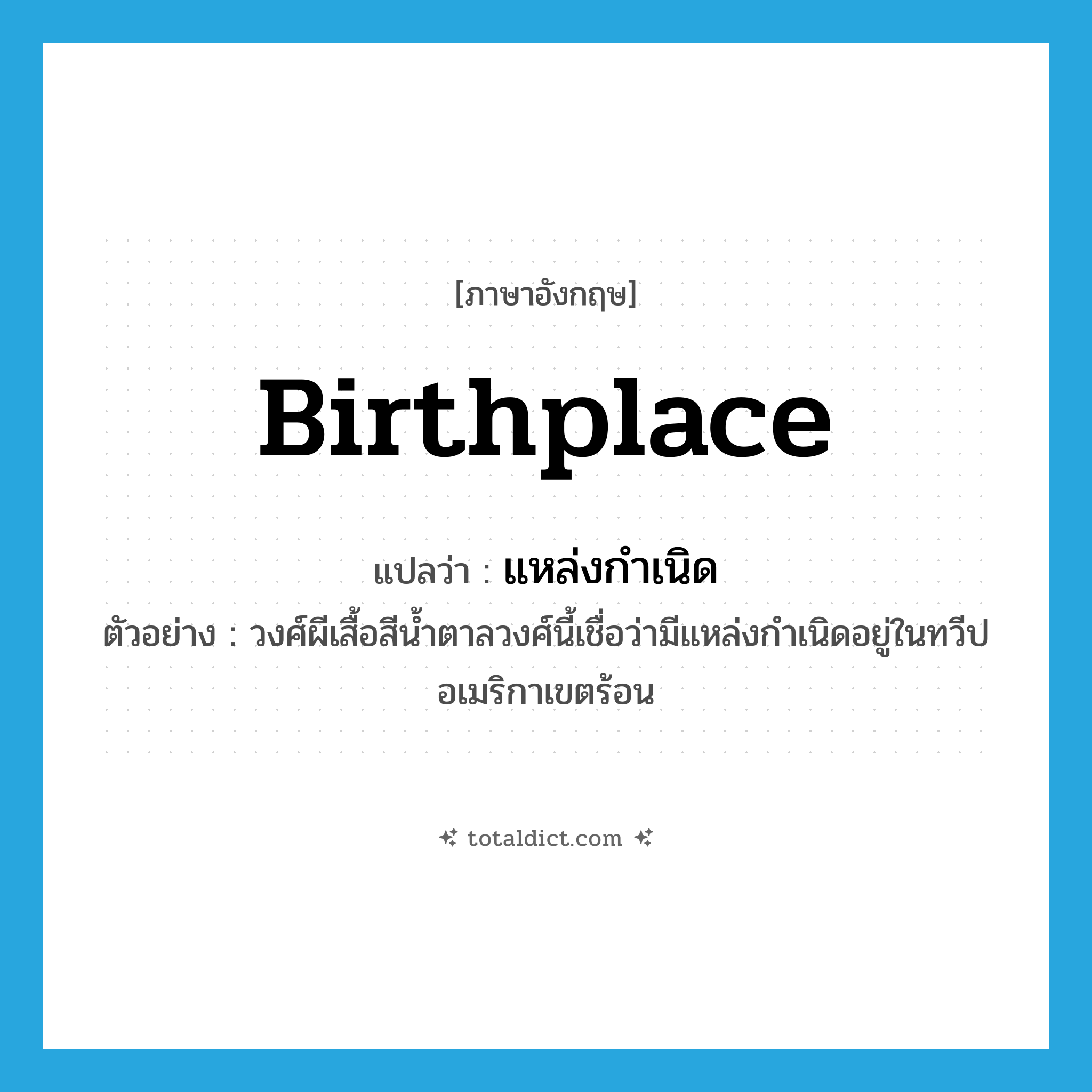 birthplace แปลว่า?, คำศัพท์ภาษาอังกฤษ birthplace แปลว่า แหล่งกำเนิด ประเภท N ตัวอย่าง วงศ์ผีเสื้อสีน้ำตาลวงศ์นี้เชื่อว่ามีแหล่งกำเนิดอยู่ในทวีปอเมริกาเขตร้อน หมวด N