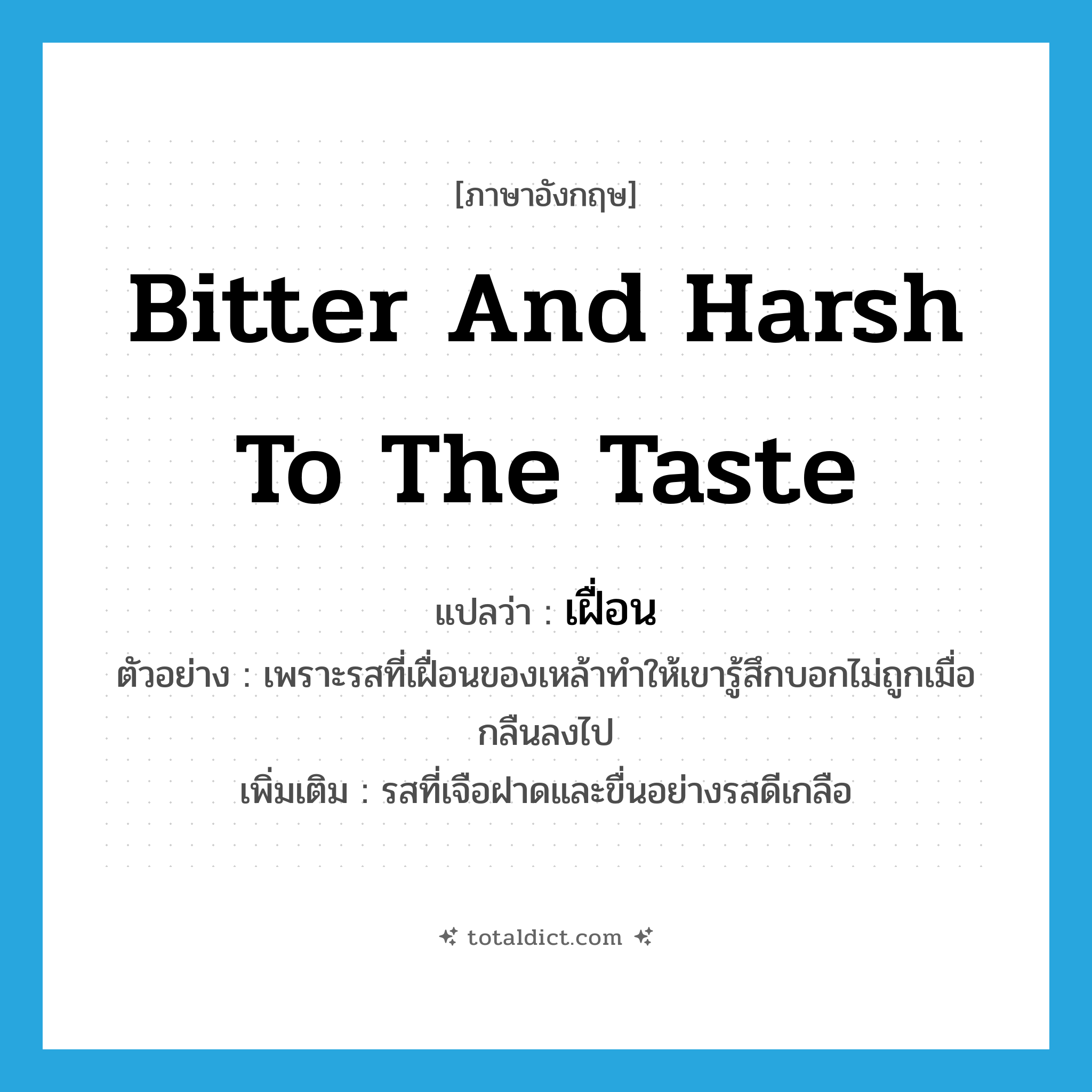 bitter and harsh to the taste แปลว่า?, คำศัพท์ภาษาอังกฤษ bitter and harsh to the taste แปลว่า เฝื่อน ประเภท ADJ ตัวอย่าง เพราะรสที่เฝื่อนของเหล้าทำให้เขารู้สึกบอกไม่ถูกเมื่อกลืนลงไป เพิ่มเติม รสที่เจือฝาดและขื่นอย่างรสดีเกลือ หมวด ADJ