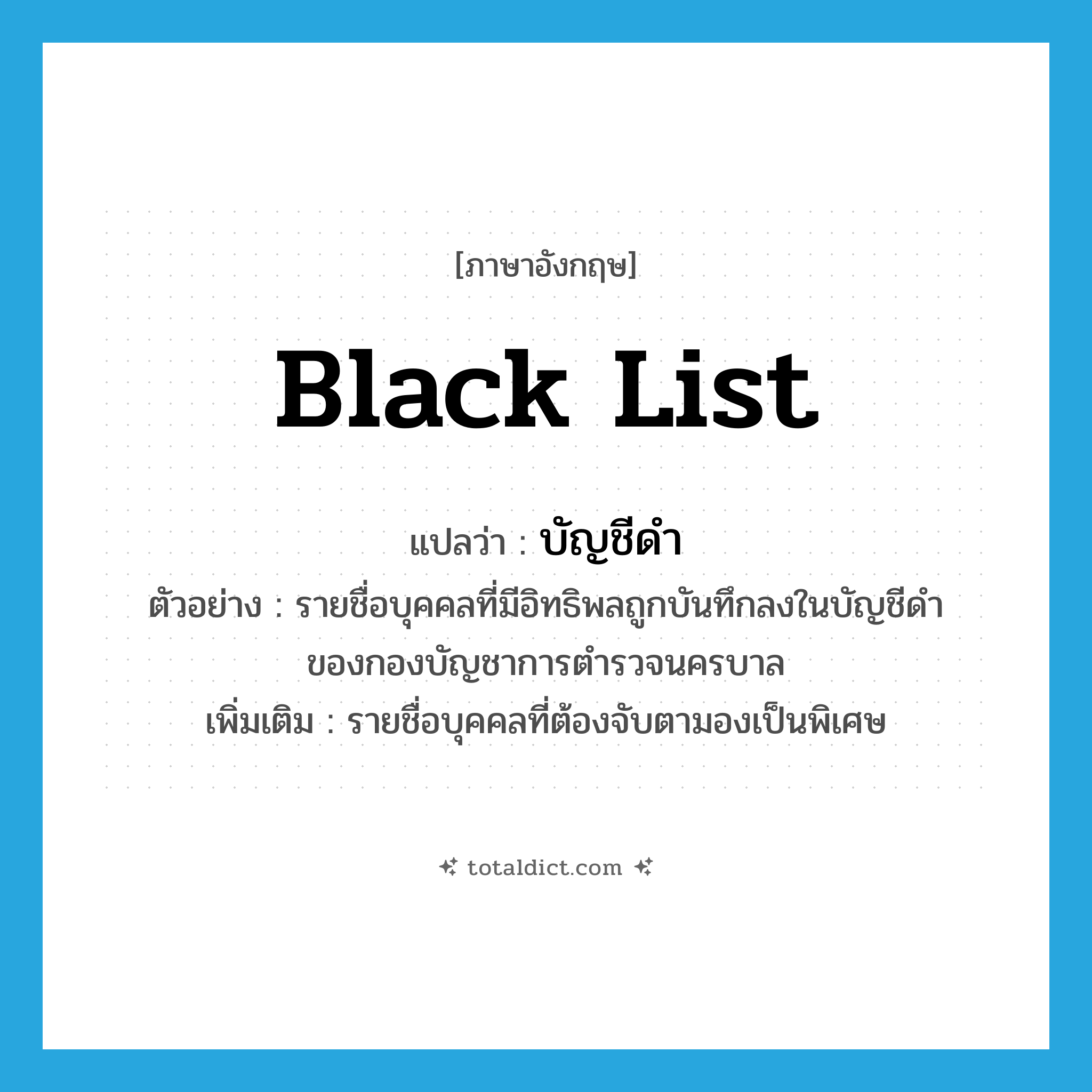 black list แปลว่า?, คำศัพท์ภาษาอังกฤษ black list แปลว่า บัญชีดำ ประเภท N ตัวอย่าง รายชื่อบุคคลที่มีอิทธิพลถูกบันทึกลงในบัญชีดำของกองบัญชาการตำรวจนครบาล เพิ่มเติม รายชื่อบุคคลที่ต้องจับตามองเป็นพิเศษ หมวด N