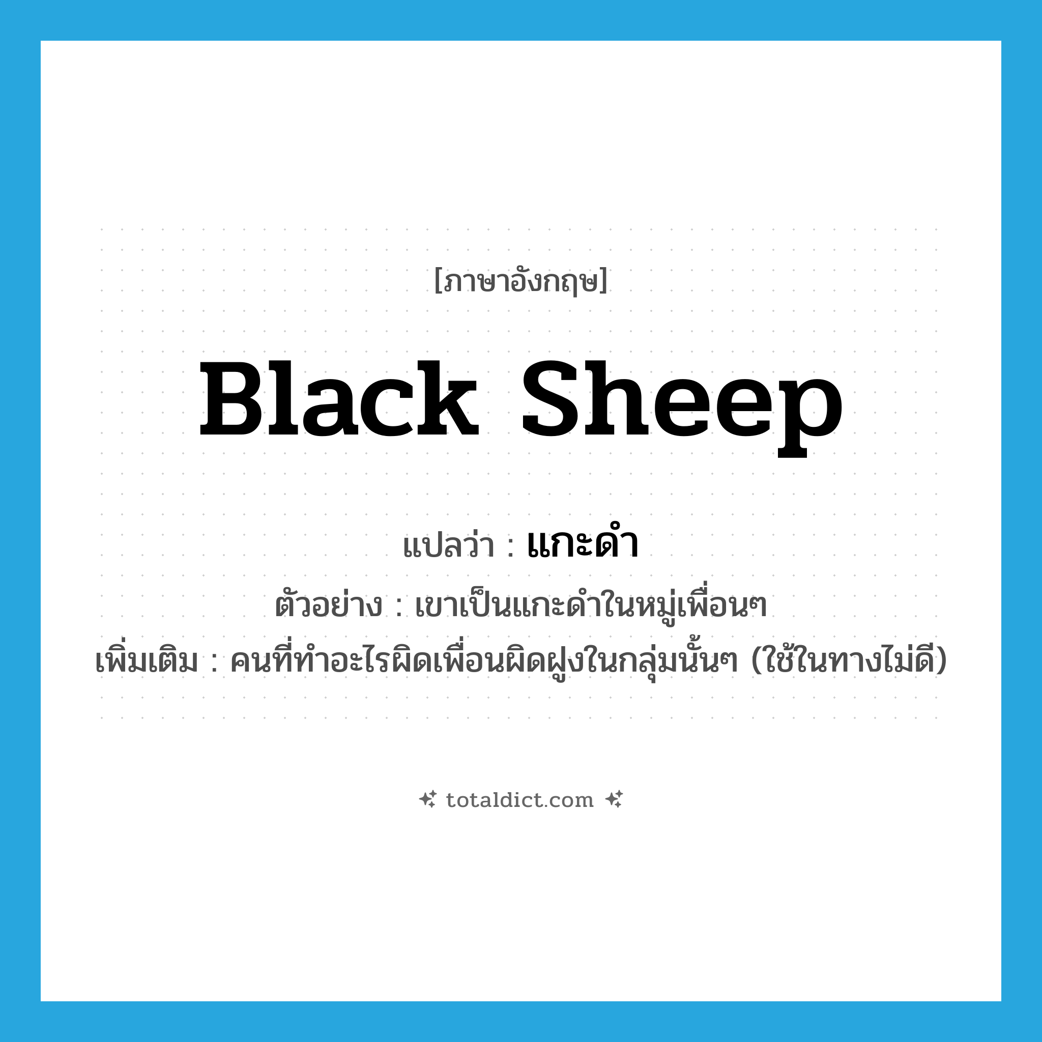 black sheep แปลว่า?, คำศัพท์ภาษาอังกฤษ black sheep แปลว่า แกะดำ ประเภท N ตัวอย่าง เขาเป็นแกะดำในหมู่เพื่อนๆ เพิ่มเติม คนที่ทำอะไรผิดเพื่อนผิดฝูงในกลุ่มนั้นๆ (ใช้ในทางไม่ดี) หมวด N