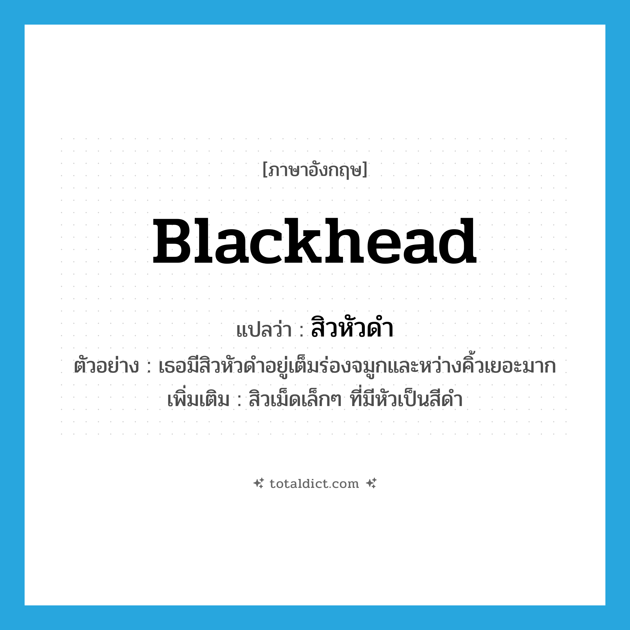 blackhead แปลว่า?, คำศัพท์ภาษาอังกฤษ blackhead แปลว่า สิวหัวดำ ประเภท N ตัวอย่าง เธอมีสิวหัวดำอยู่เต็มร่องจมูกและหว่างคิ้วเยอะมาก เพิ่มเติม สิวเม็ดเล็กๆ ที่มีหัวเป็นสีดำ หมวด N