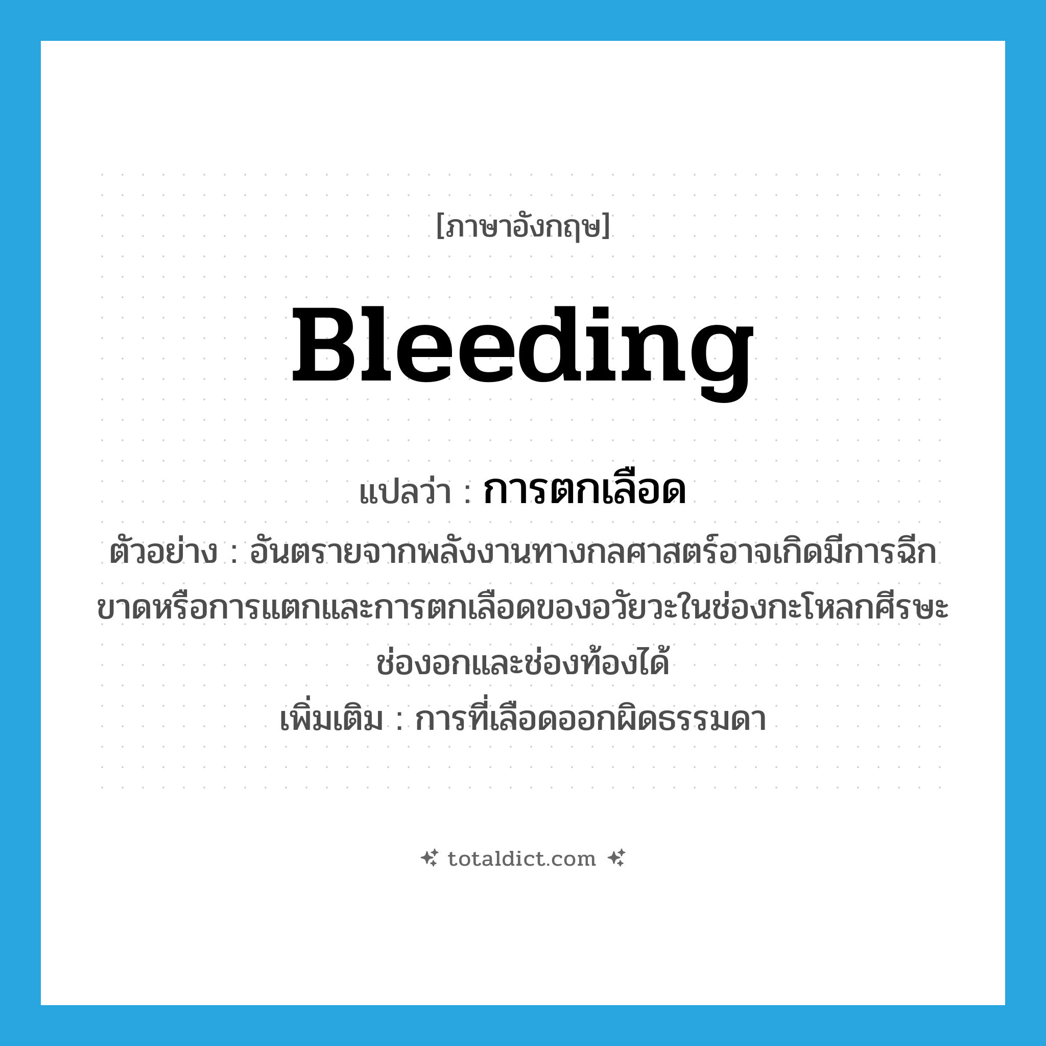 bleeding แปลว่า?, คำศัพท์ภาษาอังกฤษ bleeding แปลว่า การตกเลือด ประเภท N ตัวอย่าง อันตรายจากพลังงานทางกลศาสตร์อาจเกิดมีการฉีกขาดหรือการแตกและการตกเลือดของอวัยวะในช่องกะโหลกศีรษะช่องอกและช่องท้องได้ เพิ่มเติม การที่เลือดออกผิดธรรมดา หมวด N