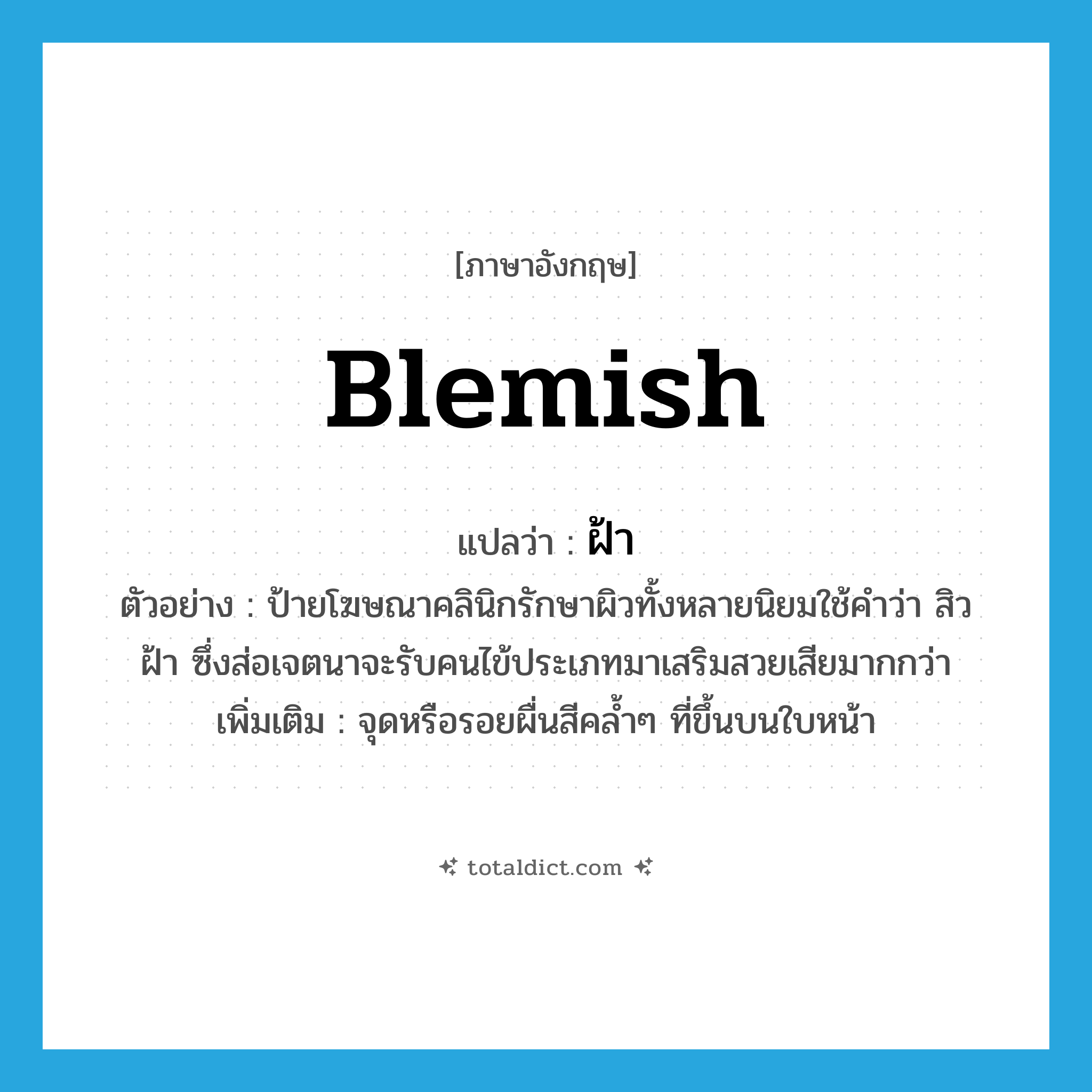 blemish แปลว่า?, คำศัพท์ภาษาอังกฤษ blemish แปลว่า ฝ้า ประเภท N ตัวอย่าง ป้ายโฆษณาคลินิกรักษาผิวทั้งหลายนิยมใช้คำว่า สิว ฝ้า ซึ่งส่อเจตนาจะรับคนไข้ประเภทมาเสริมสวยเสียมากกว่า เพิ่มเติม จุดหรือรอยผื่นสีคล้ำๆ ที่ขึ้นบนใบหน้า หมวด N