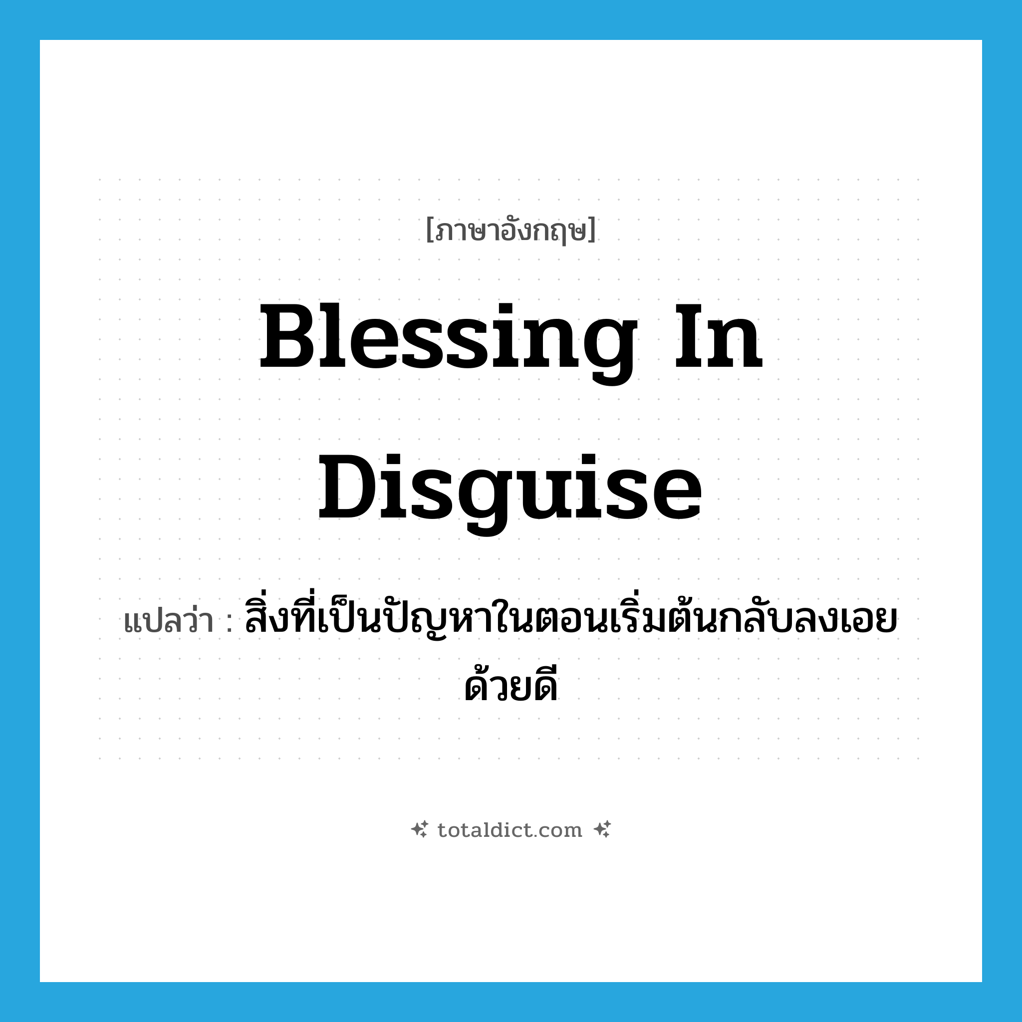 blessing in disguise แปลว่า?, คำศัพท์ภาษาอังกฤษ blessing in disguise แปลว่า สิ่งที่เป็นปัญหาในตอนเริ่มต้นกลับลงเอยด้วยดี ประเภท IDM หมวด IDM