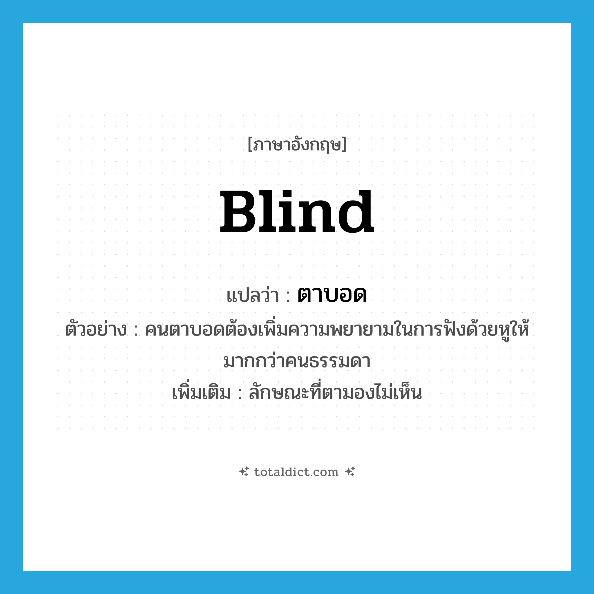 blind แปลว่า?, คำศัพท์ภาษาอังกฤษ blind แปลว่า ตาบอด ประเภท ADJ ตัวอย่าง คนตาบอดต้องเพิ่มความพยายามในการฟังด้วยหูให้มากกว่าคนธรรมดา เพิ่มเติม ลักษณะที่ตามองไม่เห็น หมวด ADJ