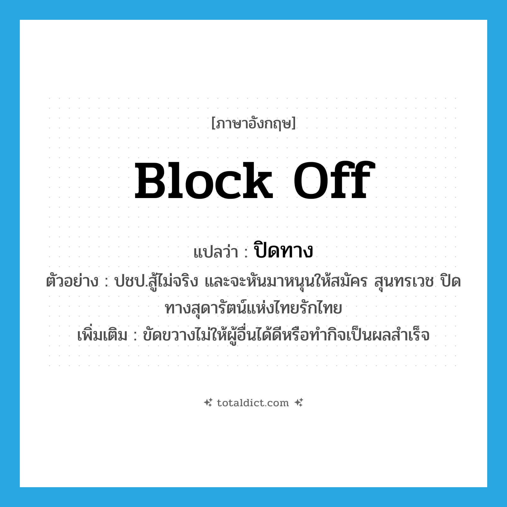 block off แปลว่า?, คำศัพท์ภาษาอังกฤษ block off แปลว่า ปิดทาง ประเภท V ตัวอย่าง ปชป.สู้ไม่จริง และจะหันมาหนุนให้สมัคร สุนทรเวช ปิดทางสุดารัตน์แห่งไทยรักไทย เพิ่มเติม ขัดขวางไม่ให้ผู้อื่นได้ดีหรือทำกิจเป็นผลสำเร็จ หมวด V