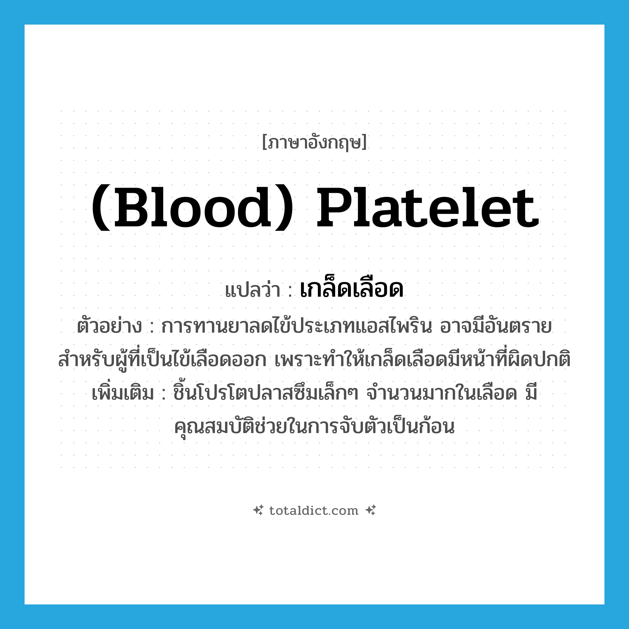 (blood) platelet แปลว่า?, คำศัพท์ภาษาอังกฤษ (blood) platelet แปลว่า เกล็ดเลือด ประเภท N ตัวอย่าง การทานยาลดไข้ประเภทแอสไพริน อาจมีอันตรายสำหรับผู้ที่เป็นไข้เลือดออก เพราะทำให้เกล็ดเลือดมีหน้าที่ผิดปกติ เพิ่มเติม ชิ้นโปรโตปลาสซึมเล็กๆ จำนวนมากในเลือด มีคุณสมบัติช่วยในการจับตัวเป็นก้อน หมวด N