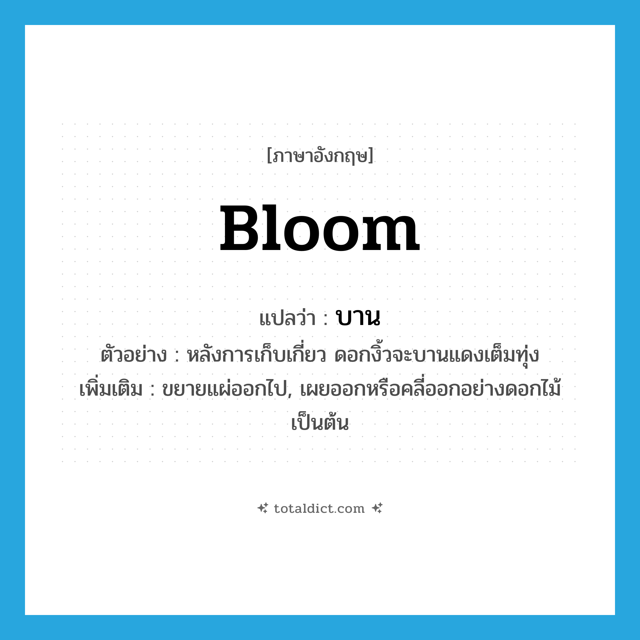 bloom แปลว่า?, คำศัพท์ภาษาอังกฤษ bloom แปลว่า บาน ประเภท V ตัวอย่าง หลังการเก็บเกี่ยว ดอกงิ้วจะบานแดงเต็มทุ่ง เพิ่มเติม ขยายแผ่ออกไป, เผยออกหรือคลี่ออกอย่างดอกไม้ เป็นต้น หมวด V