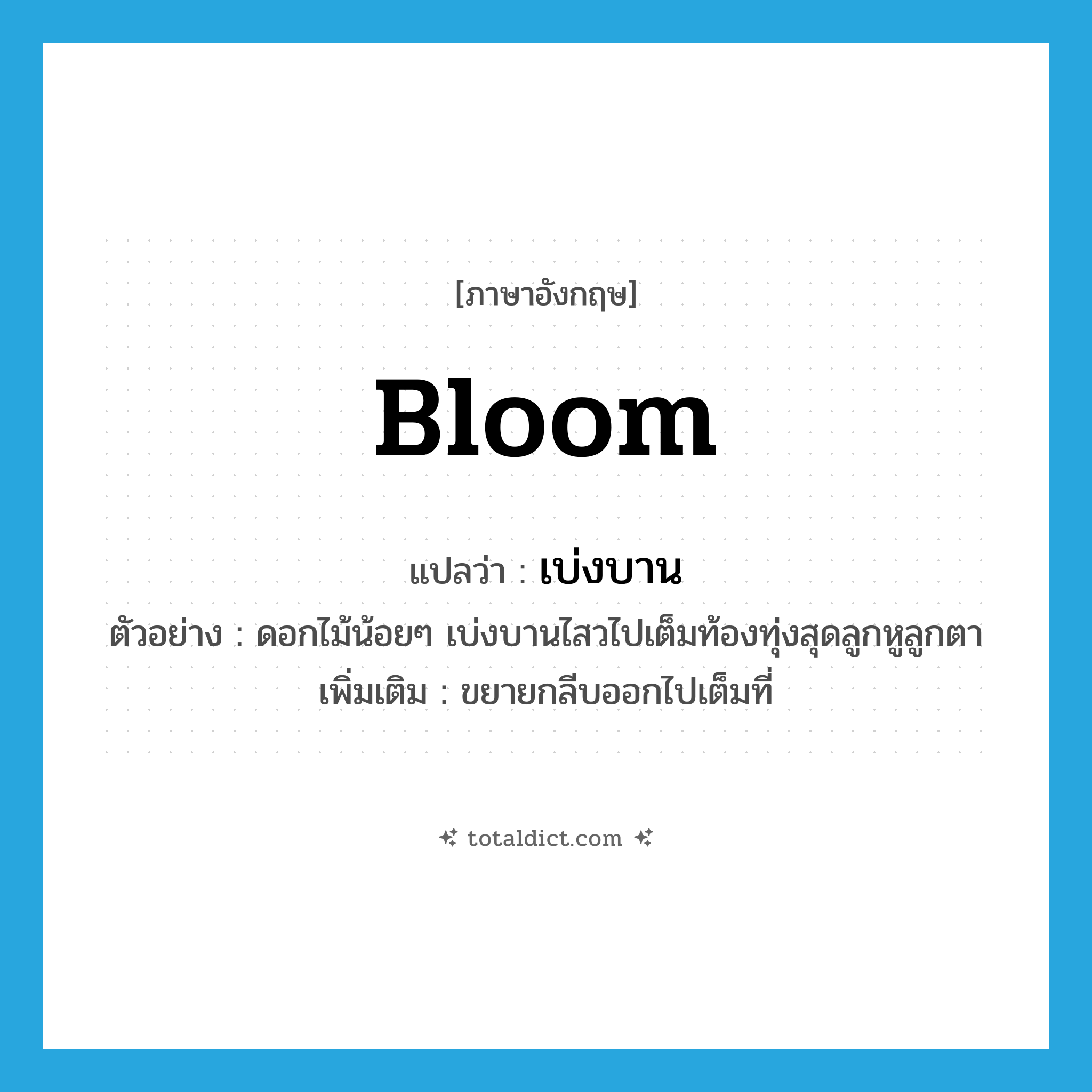 bloom แปลว่า?, คำศัพท์ภาษาอังกฤษ bloom แปลว่า เบ่งบาน ประเภท V ตัวอย่าง ดอกไม้น้อยๆ เบ่งบานไสวไปเต็มท้องทุ่งสุดลูกหูลูกตา เพิ่มเติม ขยายกลีบออกไปเต็มที่ หมวด V