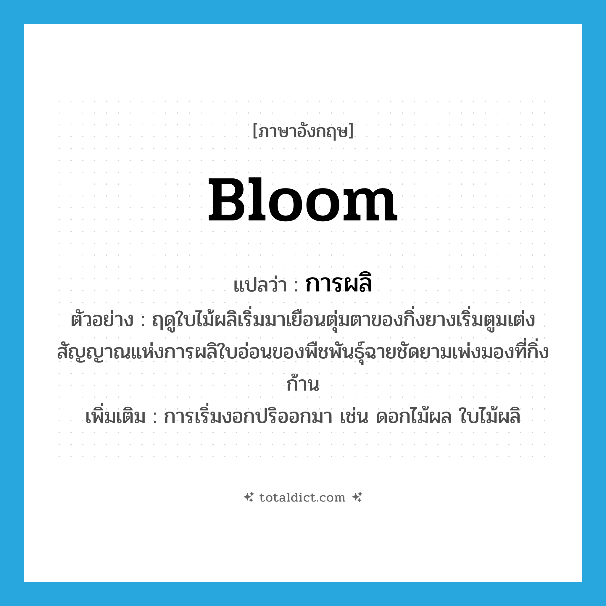 bloom แปลว่า?, คำศัพท์ภาษาอังกฤษ bloom แปลว่า การผลิ ประเภท N ตัวอย่าง ฤดูใบไม้ผลิเริ่มมาเยือนตุ่มตาของกิ่งยางเริ่มตูมเต่งสัญญาณแห่งการผลิใบอ่อนของพืชพันธุ์ฉายชัดยามเพ่งมองที่กิ่งก้าน เพิ่มเติม การเริ่มงอกปริออกมา เช่น ดอกไม้ผล ใบไม้ผลิ หมวด N