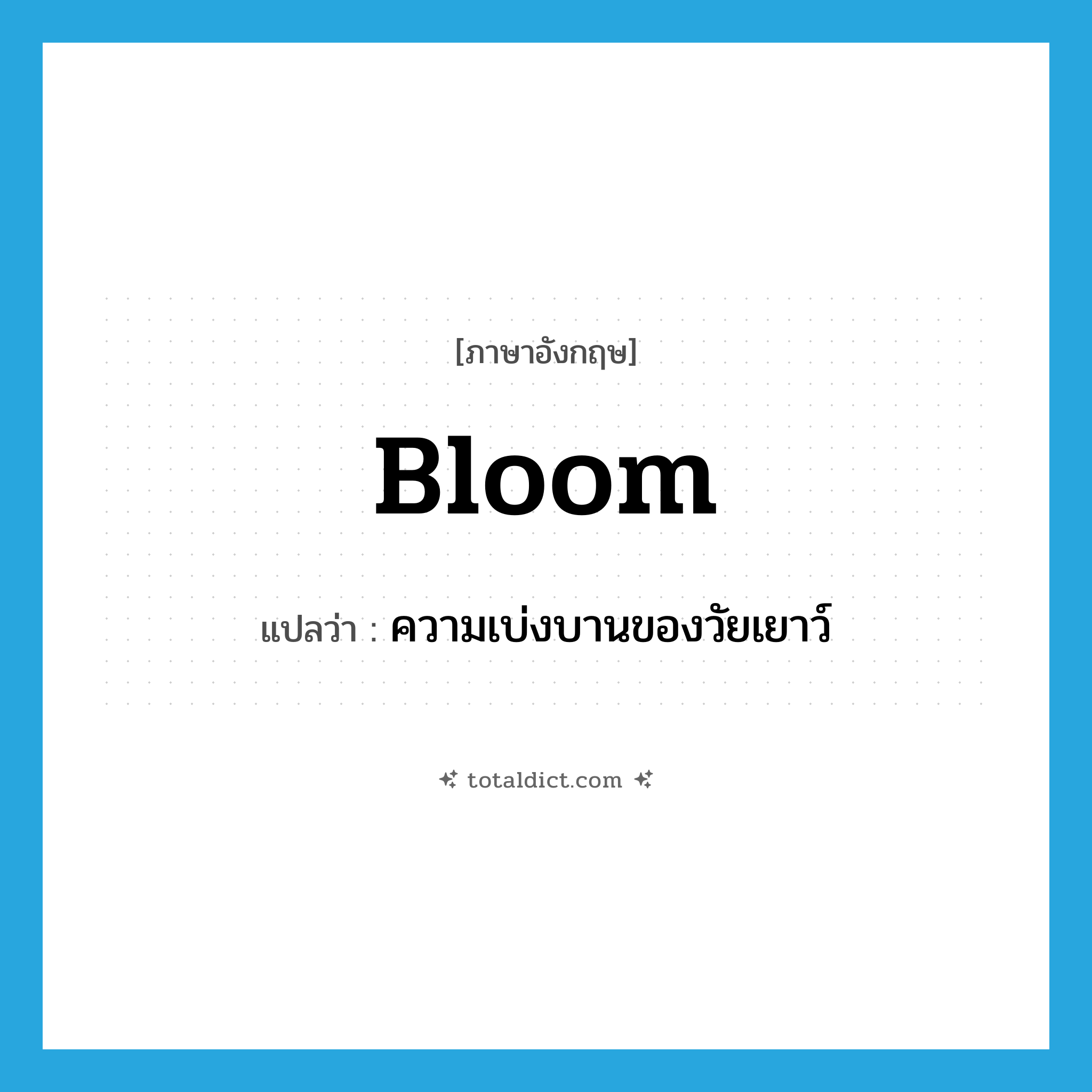 bloom แปลว่า?, คำศัพท์ภาษาอังกฤษ bloom แปลว่า ความเบ่งบานของวัยเยาว์ ประเภท N หมวด N