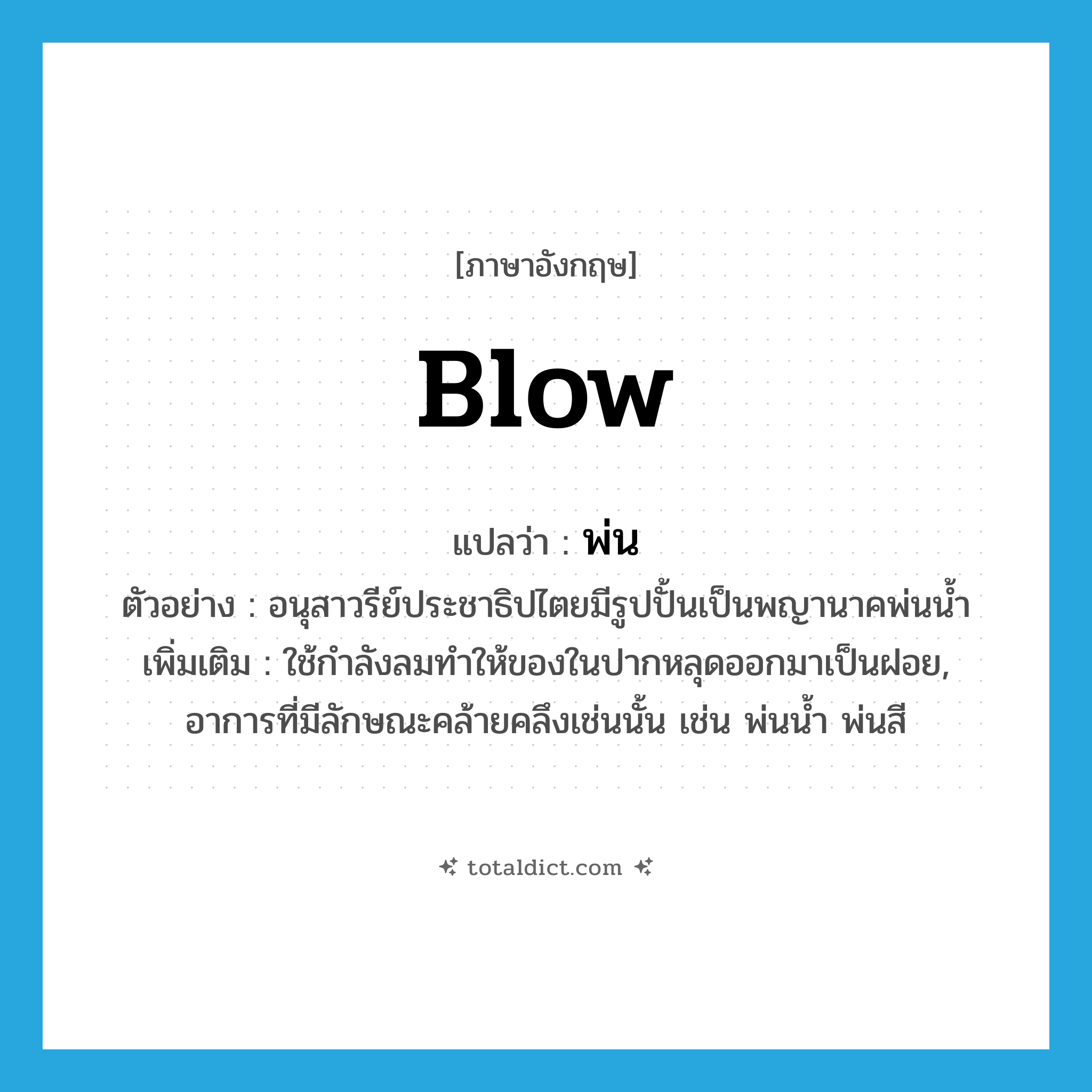 blow แปลว่า?, คำศัพท์ภาษาอังกฤษ blow แปลว่า พ่น ประเภท V ตัวอย่าง อนุสาวรีย์ประชาธิปไตยมีรูปปั้นเป็นพญานาคพ่นน้ำ เพิ่มเติม ใช้กำลังลมทำให้ของในปากหลุดออกมาเป็นฝอย, อาการที่มีลักษณะคล้ายคลึงเช่นนั้น เช่น พ่นน้ำ พ่นสี หมวด V