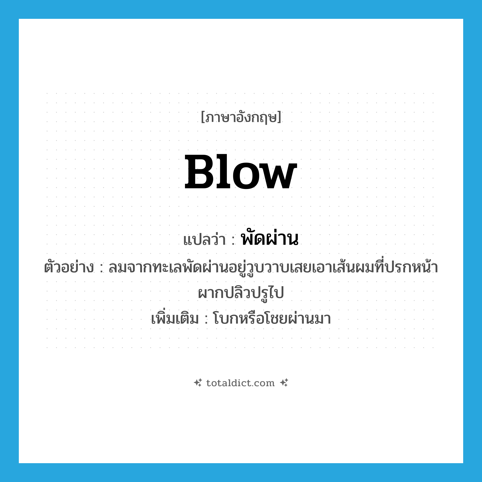 blow แปลว่า?, คำศัพท์ภาษาอังกฤษ blow แปลว่า พัดผ่าน ประเภท V ตัวอย่าง ลมจากทะเลพัดผ่านอยู่วูบวาบเสยเอาเส้นผมที่ปรกหน้าผากปลิวปรูไป เพิ่มเติม โบกหรือโชยผ่านมา หมวด V