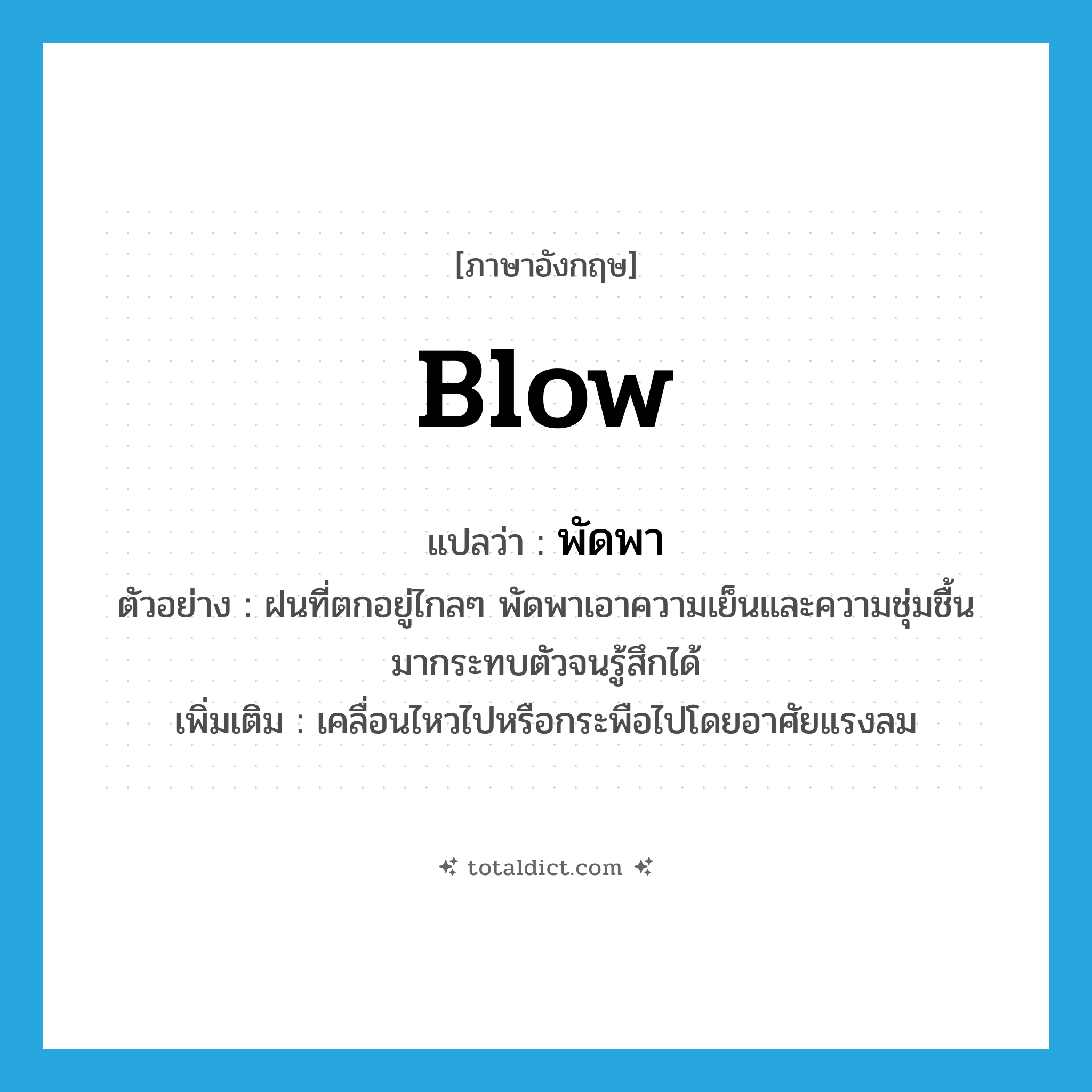 blow แปลว่า?, คำศัพท์ภาษาอังกฤษ blow แปลว่า พัดพา ประเภท V ตัวอย่าง ฝนที่ตกอยู่ไกลๆ พัดพาเอาความเย็นและความชุ่มชื้นมากระทบตัวจนรู้สึกได้ เพิ่มเติม เคลื่อนไหวไปหรือกระพือไปโดยอาศัยแรงลม หมวด V