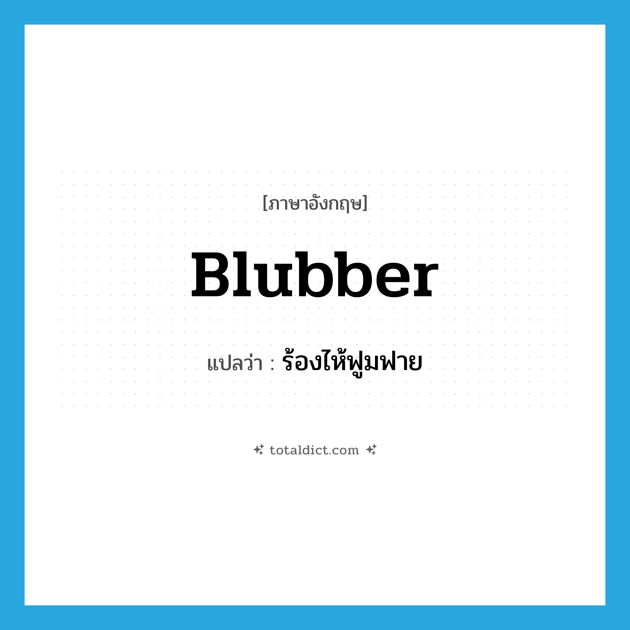 blubber แปลว่า?, คำศัพท์ภาษาอังกฤษ blubber แปลว่า ร้องไห้ฟูมฟาย ประเภท VI หมวด VI