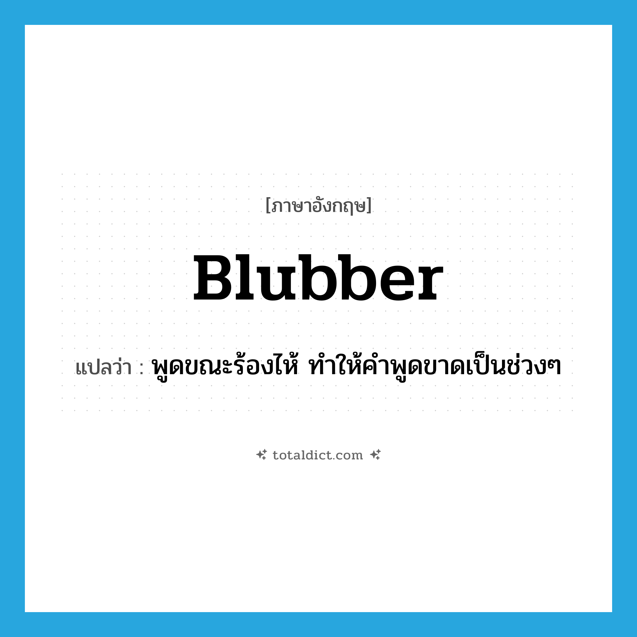 blubber แปลว่า?, คำศัพท์ภาษาอังกฤษ blubber แปลว่า พูดขณะร้องไห้ ทำให้คำพูดขาดเป็นช่วงๆ ประเภท VT หมวด VT