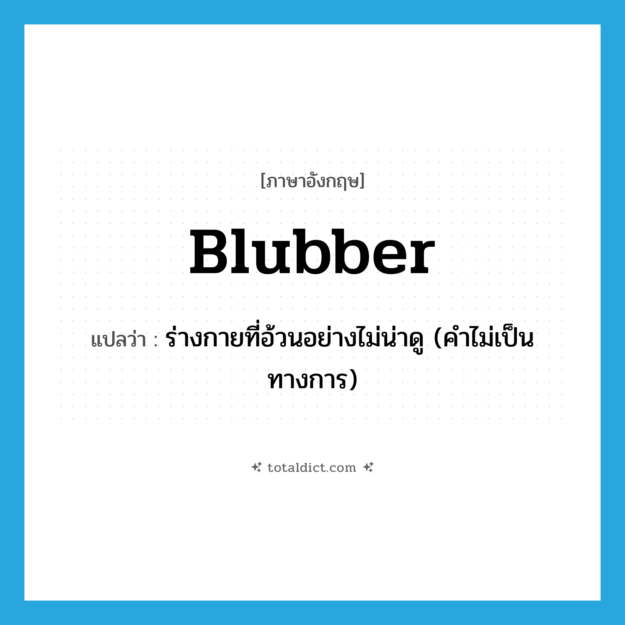 blubber แปลว่า?, คำศัพท์ภาษาอังกฤษ blubber แปลว่า ร่างกายที่อ้วนอย่างไม่น่าดู (คำไม่เป็นทางการ) ประเภท N หมวด N