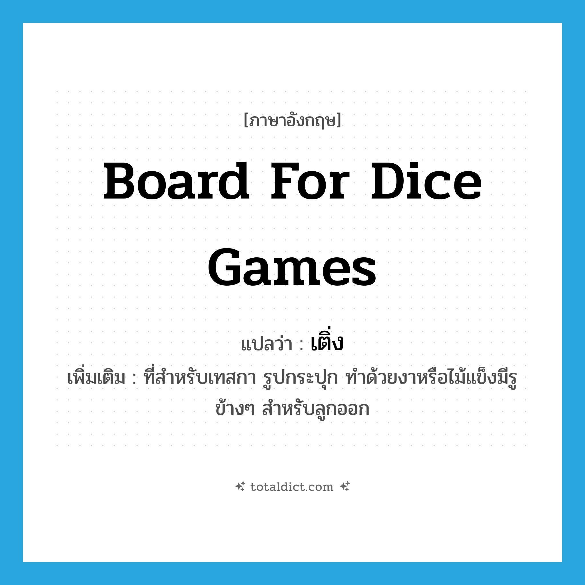 board for dice games แปลว่า?, คำศัพท์ภาษาอังกฤษ board for dice games แปลว่า เติ่ง ประเภท N เพิ่มเติม ที่สำหรับเทสกา รูปกระปุก ทำด้วยงาหรือไม้แข็งมีรูข้างๆ สำหรับลูกออก หมวด N