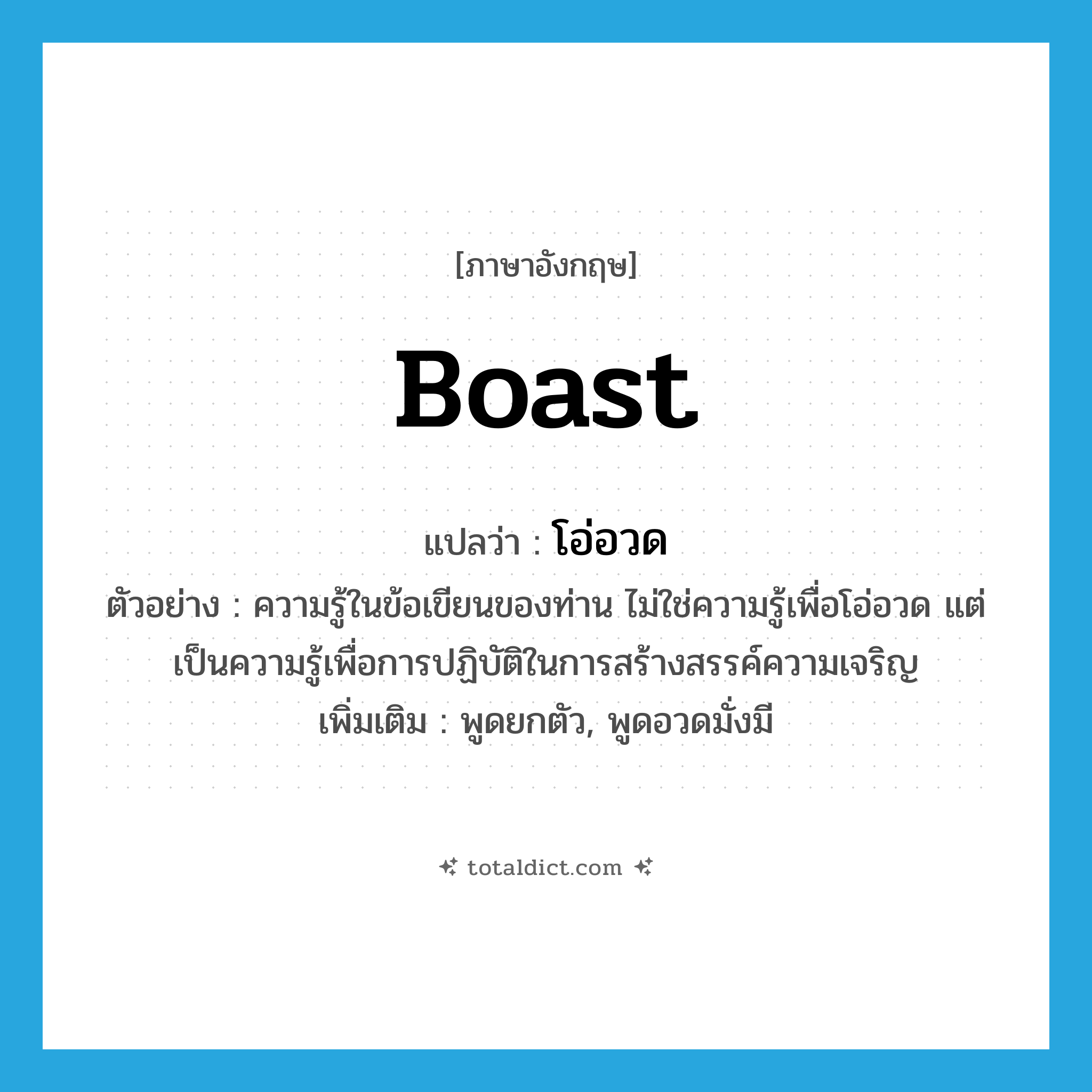 boast แปลว่า?, คำศัพท์ภาษาอังกฤษ boast แปลว่า โอ่อวด ประเภท V ตัวอย่าง ความรู้ในข้อเขียนของท่าน ไม่ใช่ความรู้เพื่อโอ่อวด แต่เป็นความรู้เพื่อการปฏิบัติในการสร้างสรรค์ความเจริญ เพิ่มเติม พูดยกตัว, พูดอวดมั่งมี หมวด V