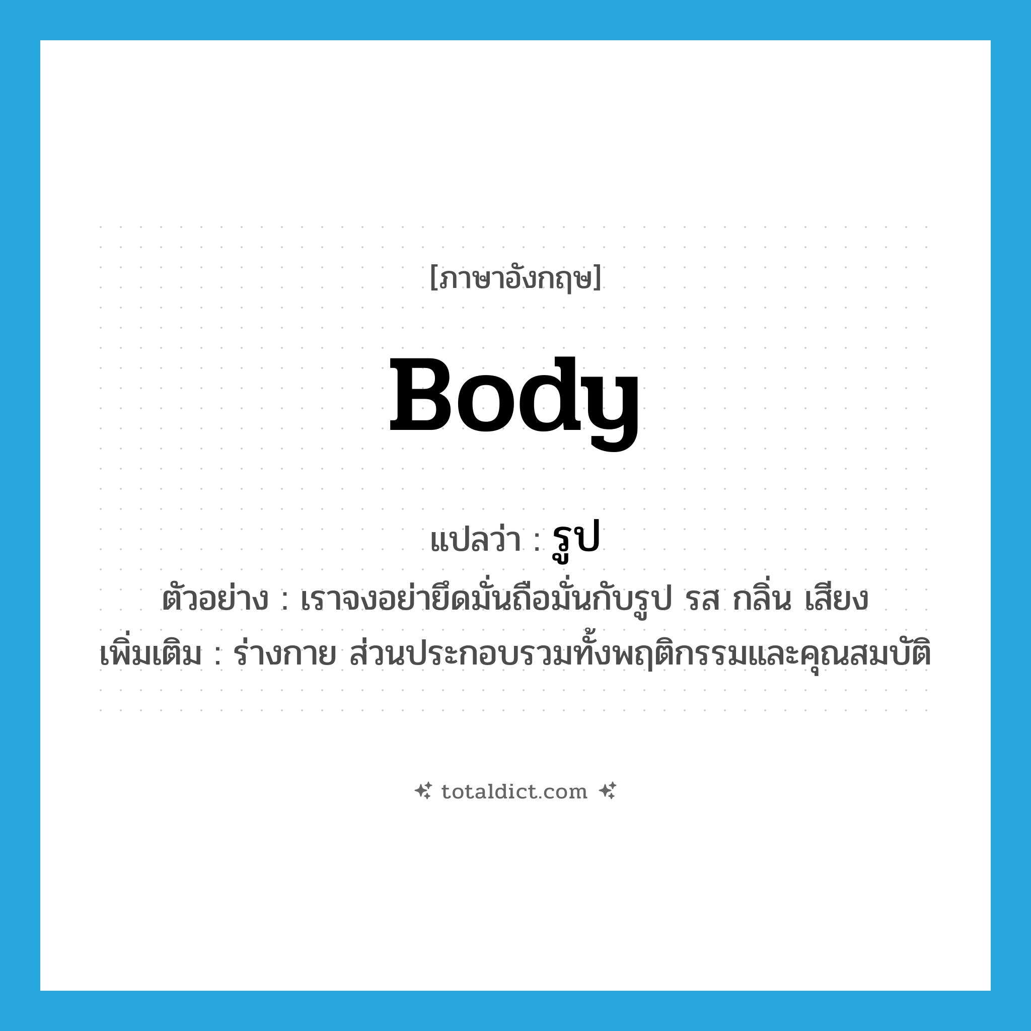 body แปลว่า?, คำศัพท์ภาษาอังกฤษ body แปลว่า รูป ประเภท N ตัวอย่าง เราจงอย่ายึดมั่นถือมั่นกับรูป รส กลิ่น เสียง เพิ่มเติม ร่างกาย ส่วนประกอบรวมทั้งพฤติกรรมและคุณสมบัติ หมวด N