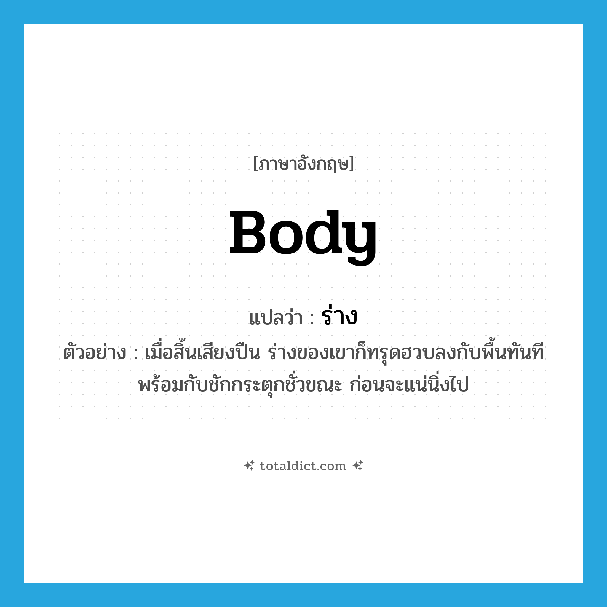 body แปลว่า?, คำศัพท์ภาษาอังกฤษ body แปลว่า ร่าง ประเภท N ตัวอย่าง เมื่อสิ้นเสียงปืน ร่างของเขาก็ทรุดฮวบลงกับพื้นทันที พร้อมกับชักกระตุกชั่วขณะ ก่อนจะแน่นิ่งไป หมวด N