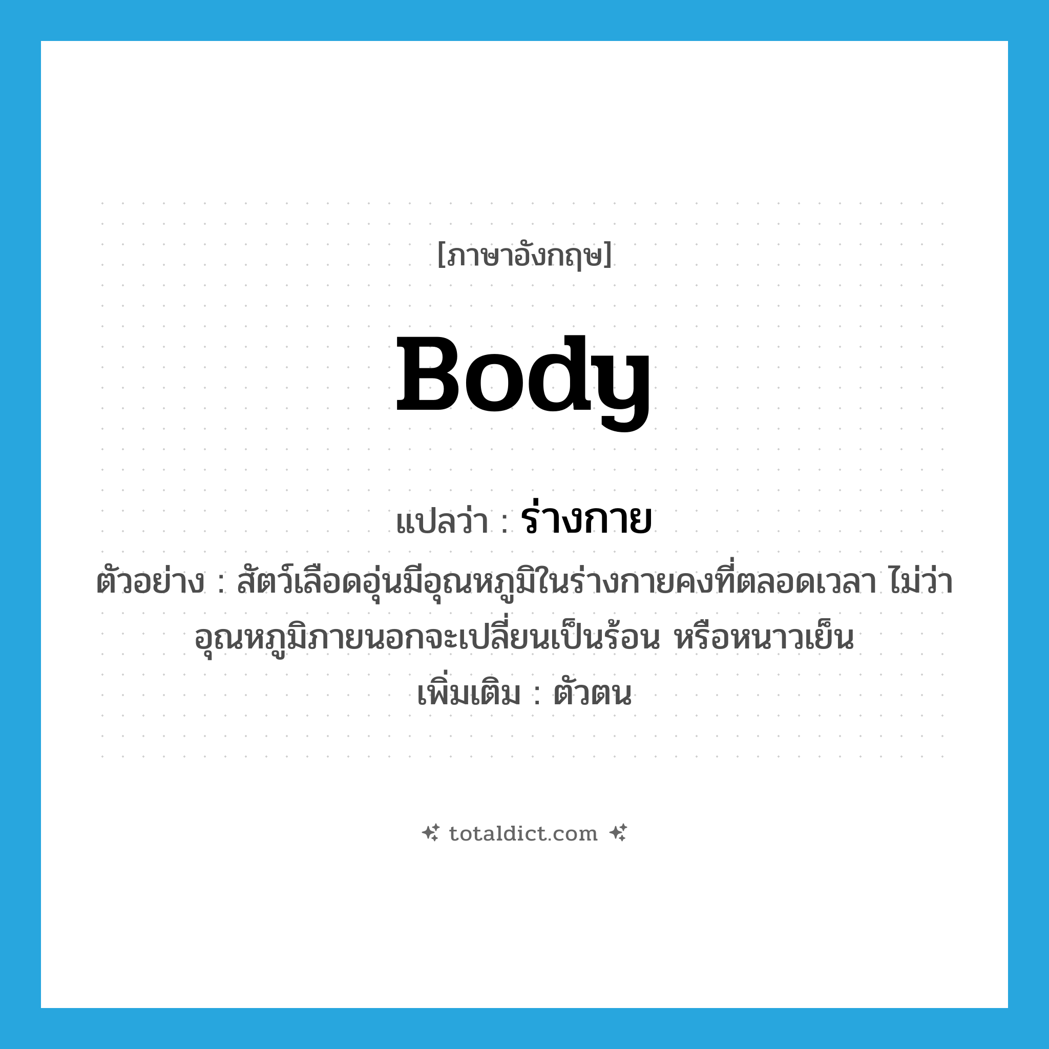 body แปลว่า?, คำศัพท์ภาษาอังกฤษ body แปลว่า ร่างกาย ประเภท N ตัวอย่าง สัตว์เลือดอุ่นมีอุณหภูมิในร่างกายคงที่ตลอดเวลา ไม่ว่าอุณหภูมิภายนอกจะเปลี่ยนเป็นร้อน หรือหนาวเย็น เพิ่มเติม ตัวตน หมวด N