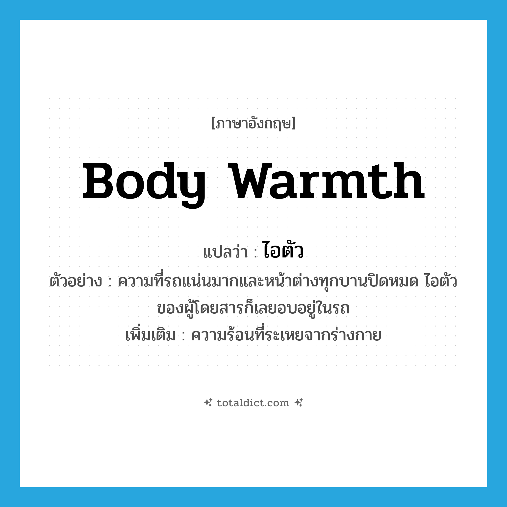 body warmth แปลว่า?, คำศัพท์ภาษาอังกฤษ body warmth แปลว่า ไอตัว ประเภท N ตัวอย่าง ความที่รถแน่นมากและหน้าต่างทุกบานปิดหมด ไอตัวของผู้โดยสารก็เลยอบอยู่ในรถ เพิ่มเติม ความร้อนที่ระเหยจากร่างกาย หมวด N