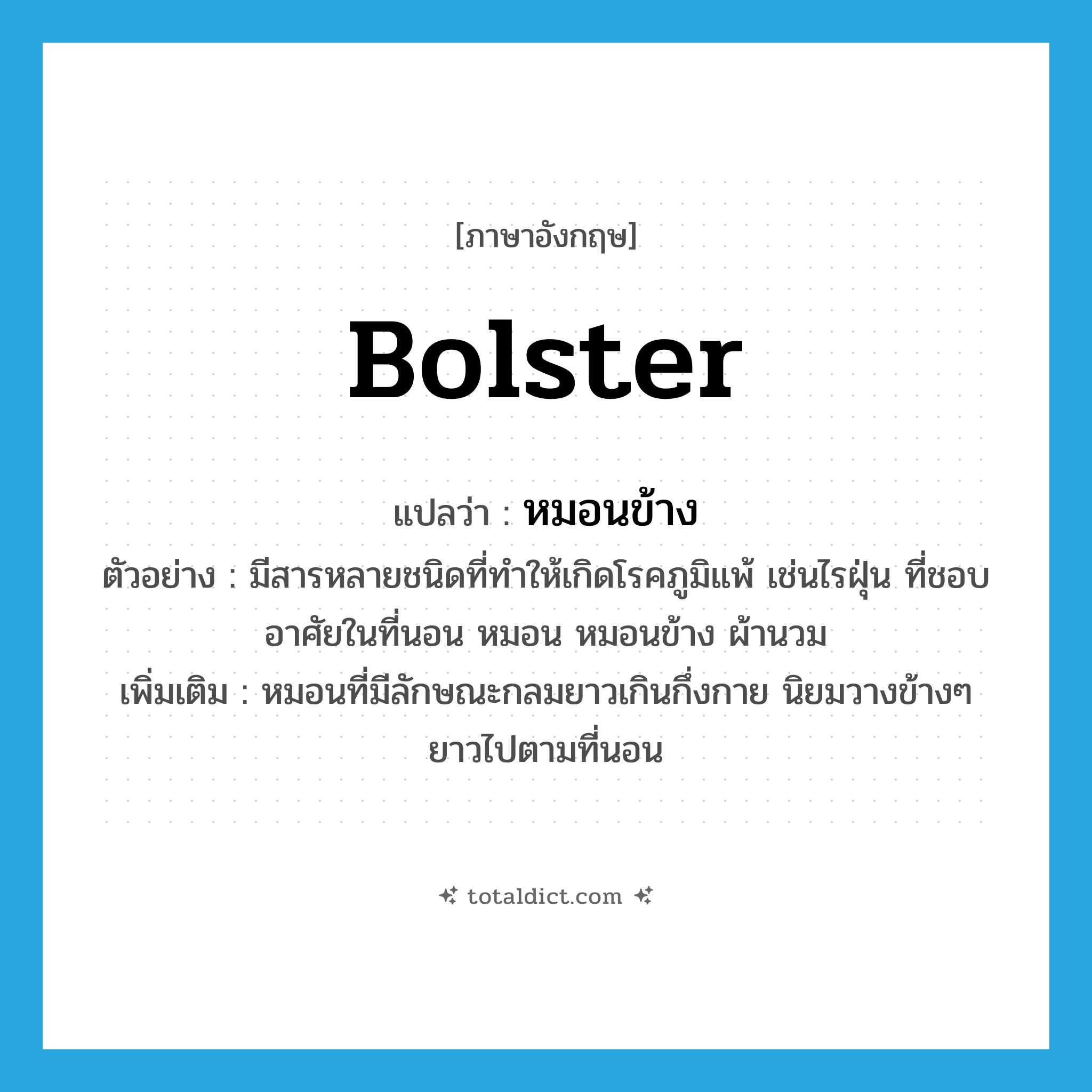 bolster แปลว่า?, คำศัพท์ภาษาอังกฤษ bolster แปลว่า หมอนข้าง ประเภท N ตัวอย่าง มีสารหลายชนิดที่ทำให้เกิดโรคภูมิแพ้ เช่นไรฝุ่น ที่ชอบอาศัยในที่นอน หมอน หมอนข้าง ผ้านวม เพิ่มเติม หมอนที่มีลักษณะกลมยาวเกินกึ่งกาย นิยมวางข้างๆ ยาวไปตามที่นอน หมวด N