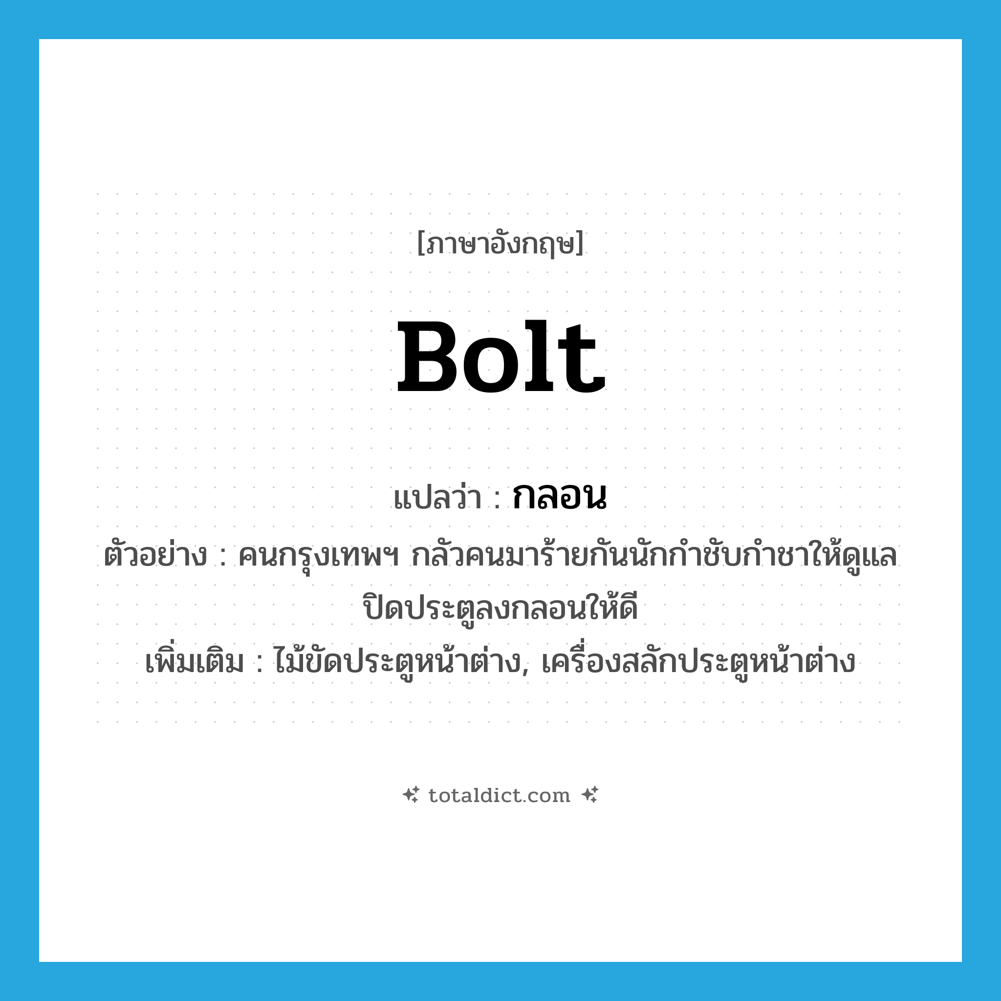 bolt แปลว่า?, คำศัพท์ภาษาอังกฤษ bolt แปลว่า กลอน ประเภท N ตัวอย่าง คนกรุงเทพฯ กลัวคนมาร้ายกันนักกำชับกำชาให้ดูแลปิดประตูลงกลอนให้ดี เพิ่มเติม ไม้ขัดประตูหน้าต่าง, เครื่องสลักประตูหน้าต่าง หมวด N