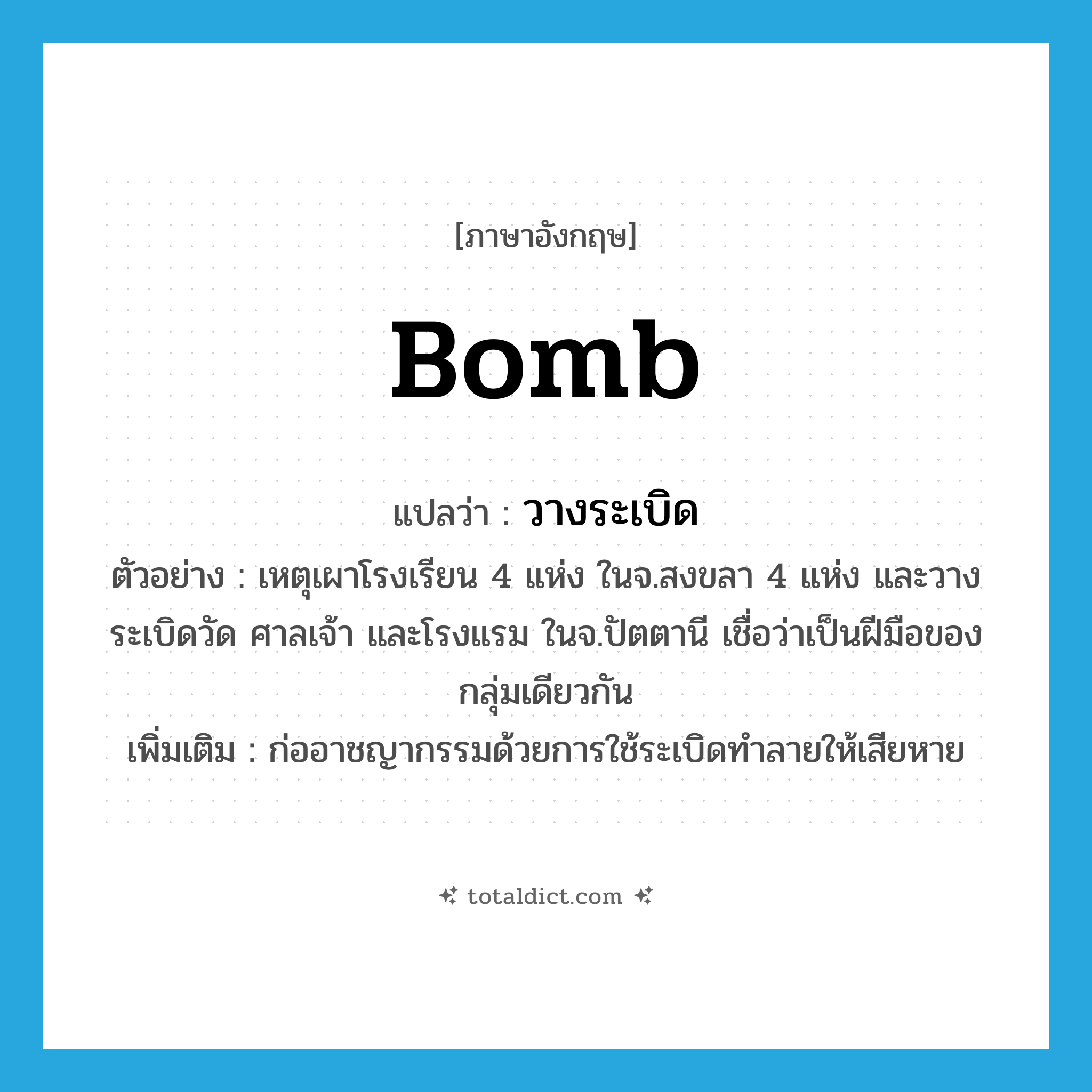 bomb แปลว่า?, คำศัพท์ภาษาอังกฤษ bomb แปลว่า วางระเบิด ประเภท V ตัวอย่าง เหตุเผาโรงเรียน 4 แห่ง ในจ.สงขลา 4 แห่ง และวางระเบิดวัด ศาลเจ้า และโรงแรม ในจ.ปัตตานี เชื่อว่าเป็นฝีมือของกลุ่มเดียวกัน เพิ่มเติม ก่ออาชญากรรมด้วยการใช้ระเบิดทำลายให้เสียหาย หมวด V