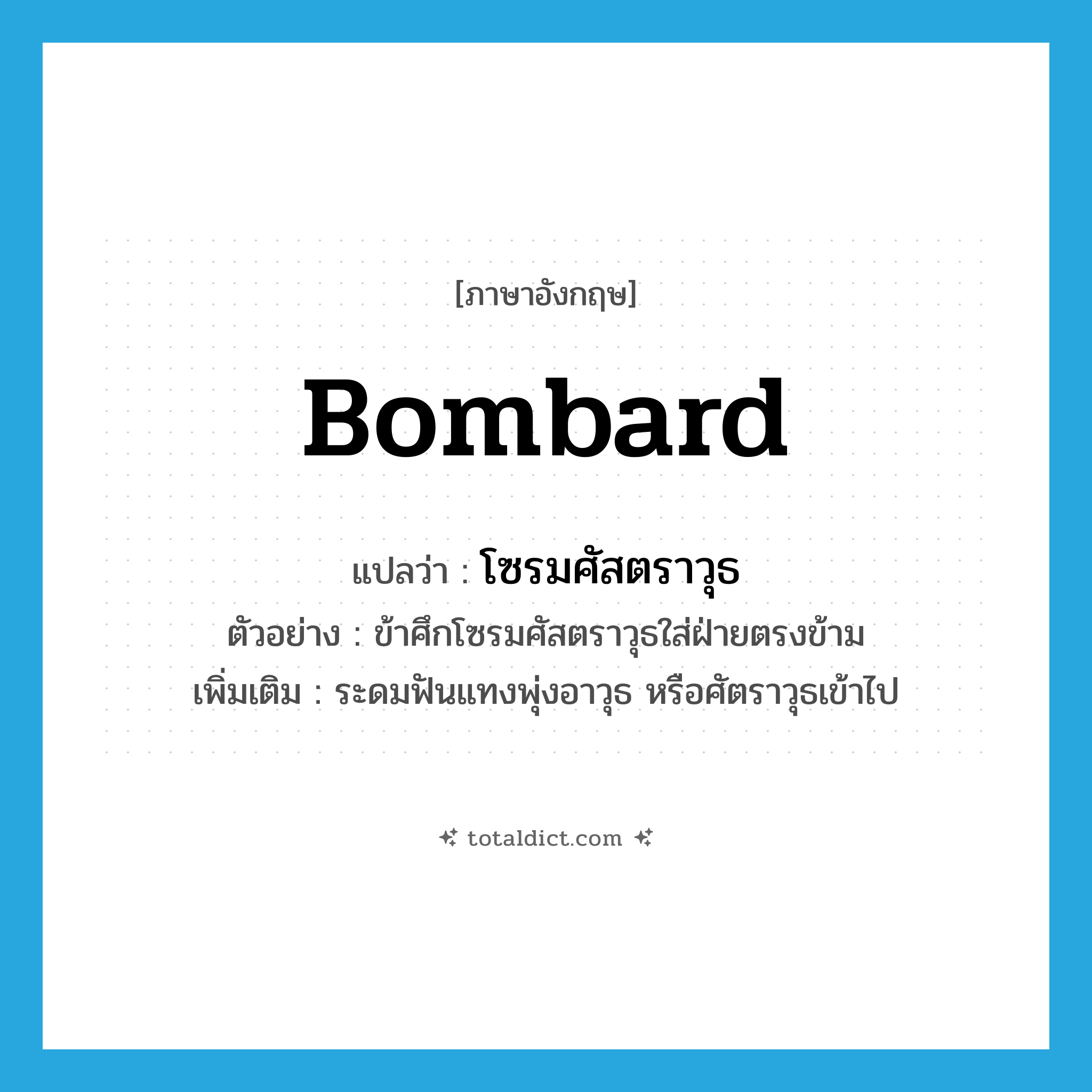 bombard แปลว่า?, คำศัพท์ภาษาอังกฤษ bombard แปลว่า โซรมศัสตราวุธ ประเภท V ตัวอย่าง ข้าศึกโซรมศัสตราวุธใส่ฝ่ายตรงข้าม เพิ่มเติม ระดมฟันแทงพุ่งอาวุธ หรือศัตราวุธเข้าไป หมวด V