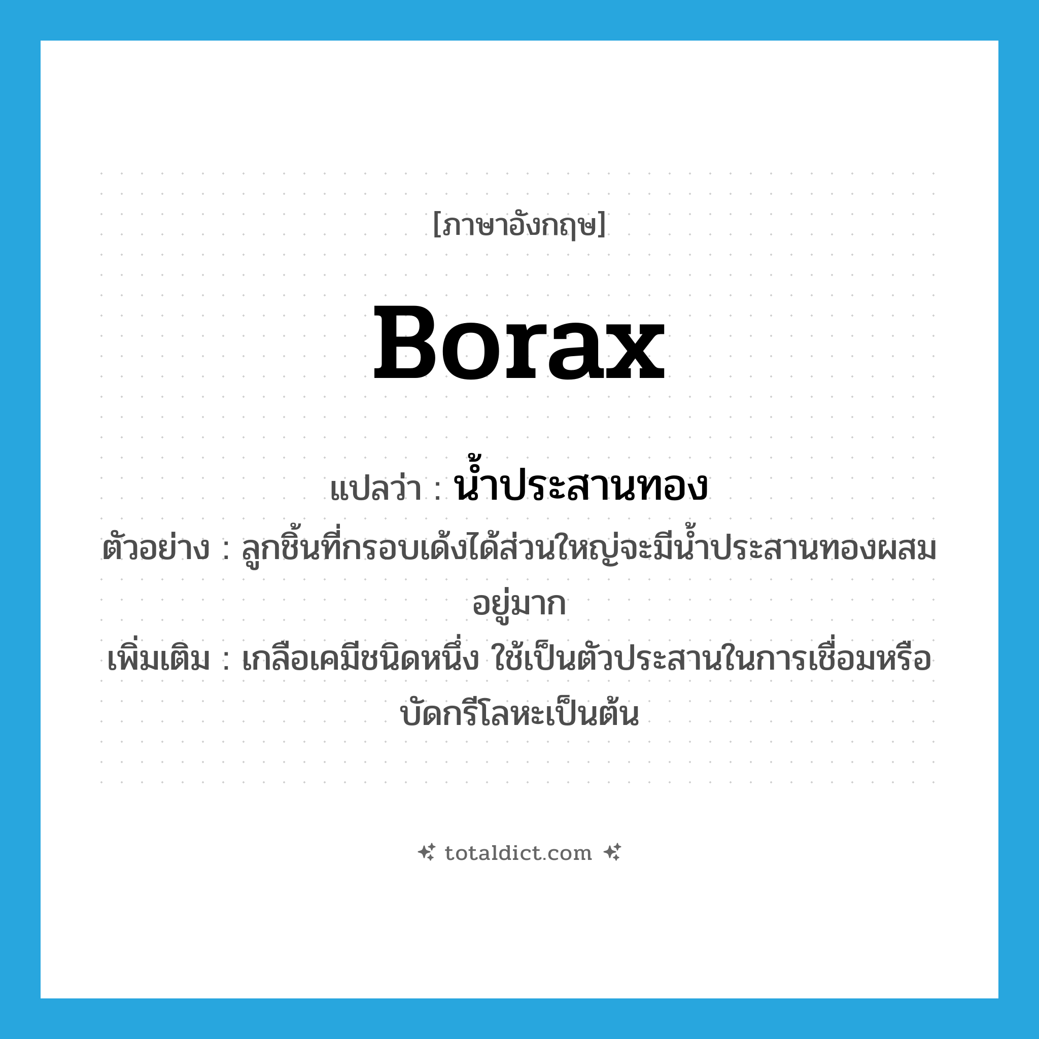 borax แปลว่า?, คำศัพท์ภาษาอังกฤษ borax แปลว่า น้ำประสานทอง ประเภท N ตัวอย่าง ลูกชิ้นที่กรอบเด้งได้ส่วนใหญ่จะมีน้ำประสานทองผสมอยู่มาก เพิ่มเติม เกลือเคมีชนิดหนึ่ง ใช้เป็นตัวประสานในการเชื่อมหรือบัดกรีโลหะเป็นต้น หมวด N