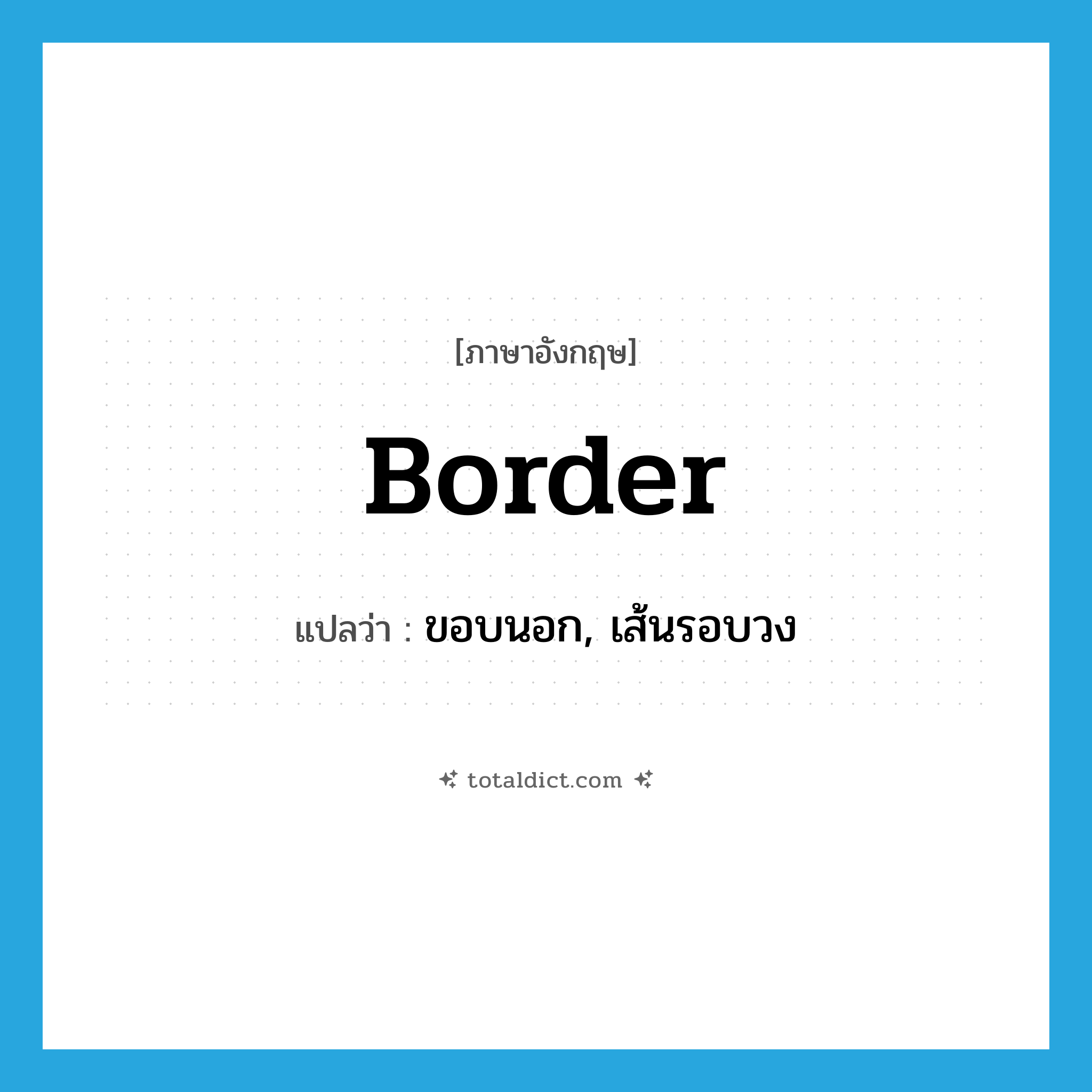 border แปลว่า?, คำศัพท์ภาษาอังกฤษ border แปลว่า ขอบนอก, เส้นรอบวง ประเภท N หมวด N