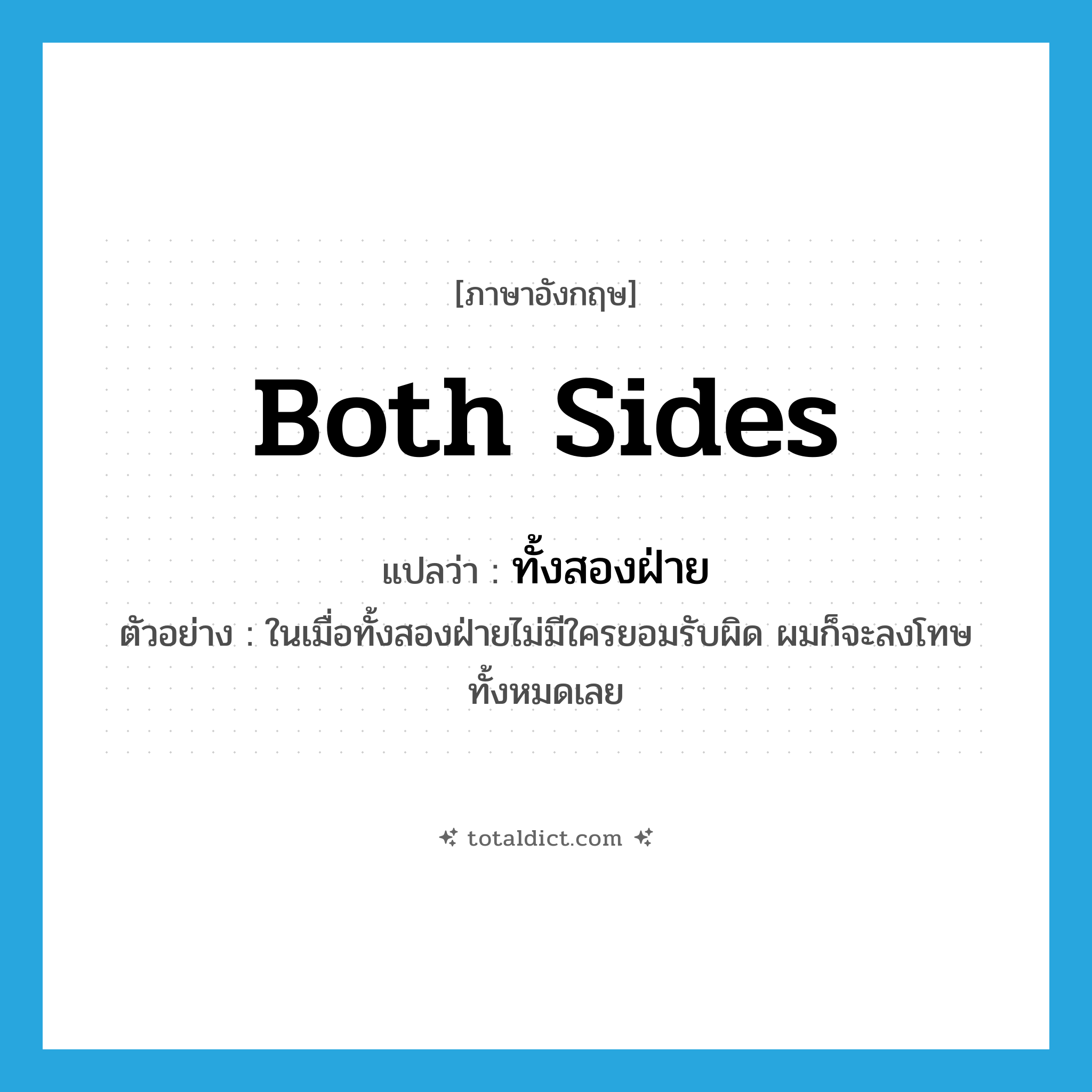 both sides แปลว่า?, คำศัพท์ภาษาอังกฤษ both sides แปลว่า ทั้งสองฝ่าย ประเภท PRON ตัวอย่าง ในเมื่อทั้งสองฝ่ายไม่มีใครยอมรับผิด ผมก็จะลงโทษทั้งหมดเลย หมวด PRON