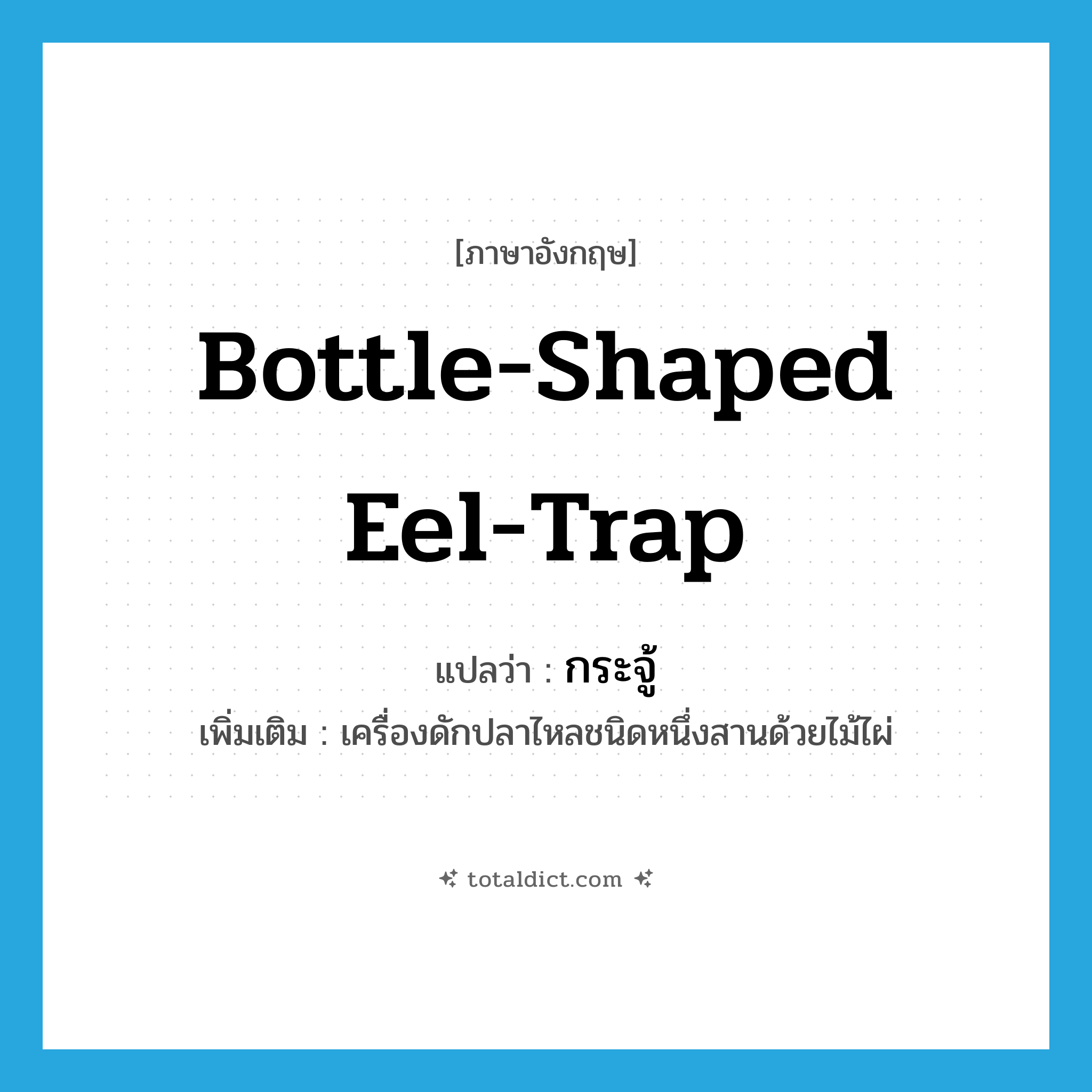 bottle-shaped eel-trap แปลว่า?, คำศัพท์ภาษาอังกฤษ bottle-shaped eel-trap แปลว่า กระจู้ ประเภท N เพิ่มเติม เครื่องดักปลาไหลชนิดหนึ่งสานด้วยไม้ไผ่ หมวด N